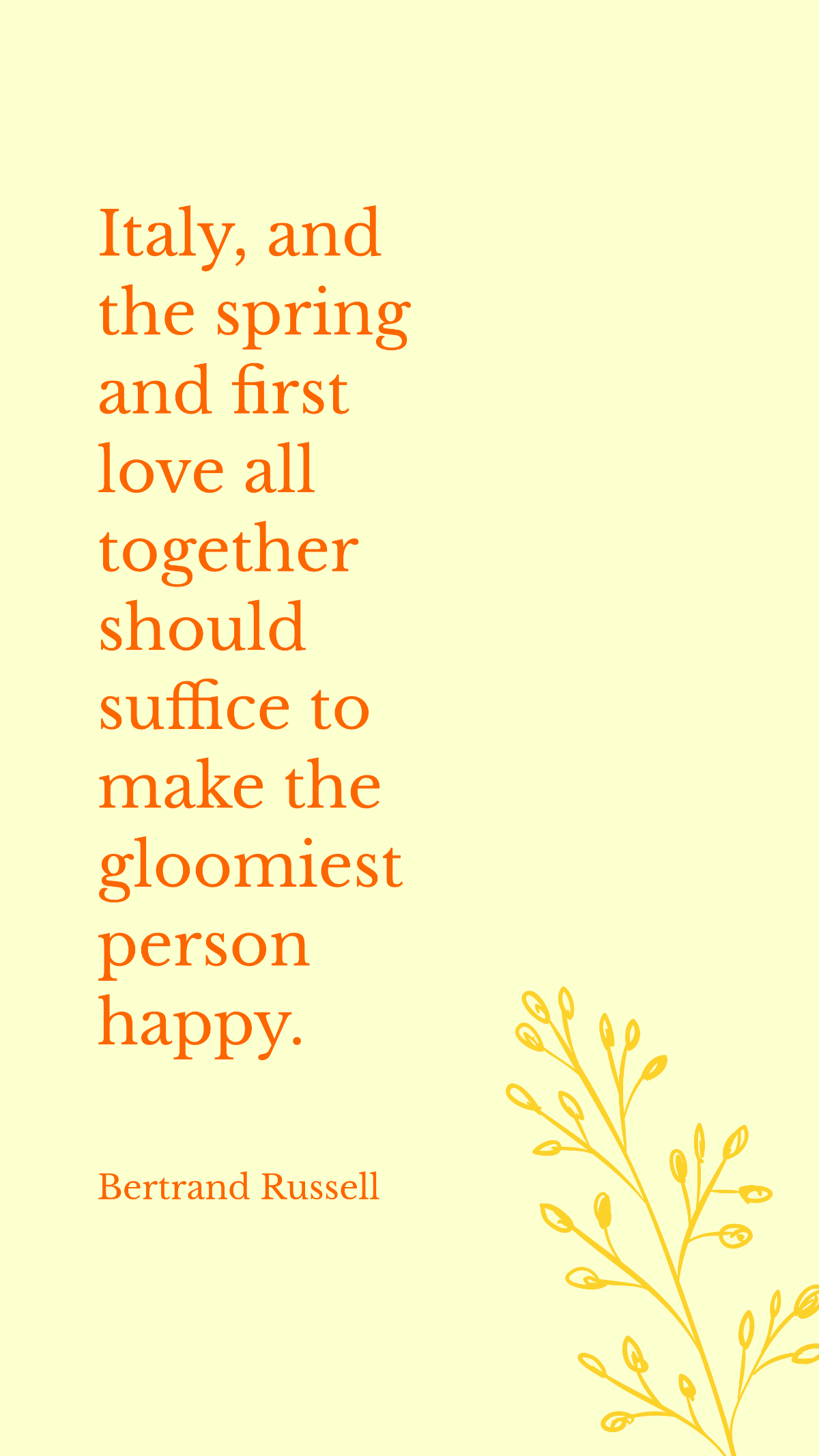 Bertrand Russell - Italy, and the spring and first love all together should suffice to make the gloomiest person happy.