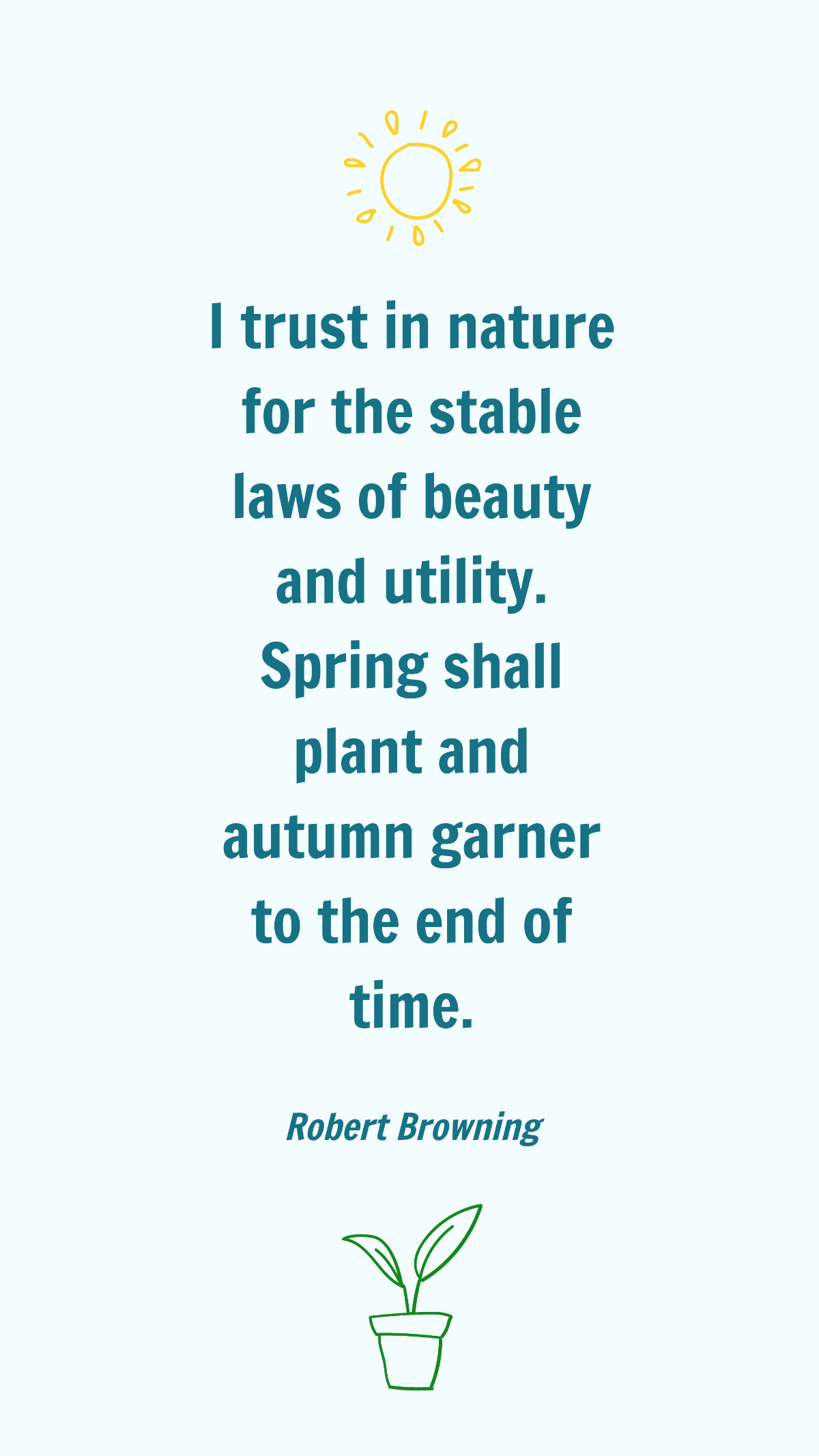 Robert Browning - I trust in nature for the stable laws of beauty and utility. Spring shall plant and autumn garner to the end of time.