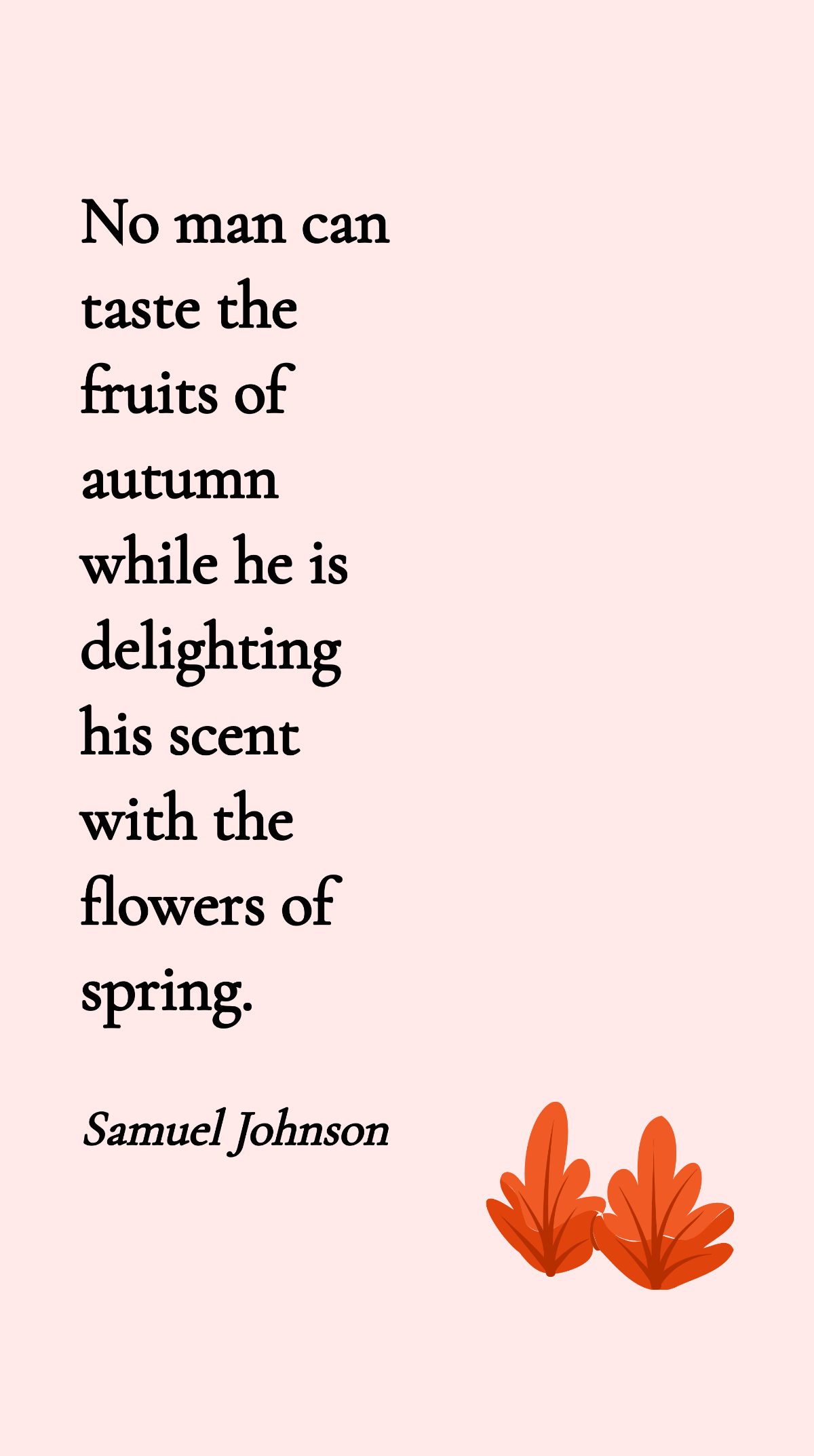 Samuel Johnson - No man can taste the fruits of autumn while he is delighting his scent with the flowers of spring. Template