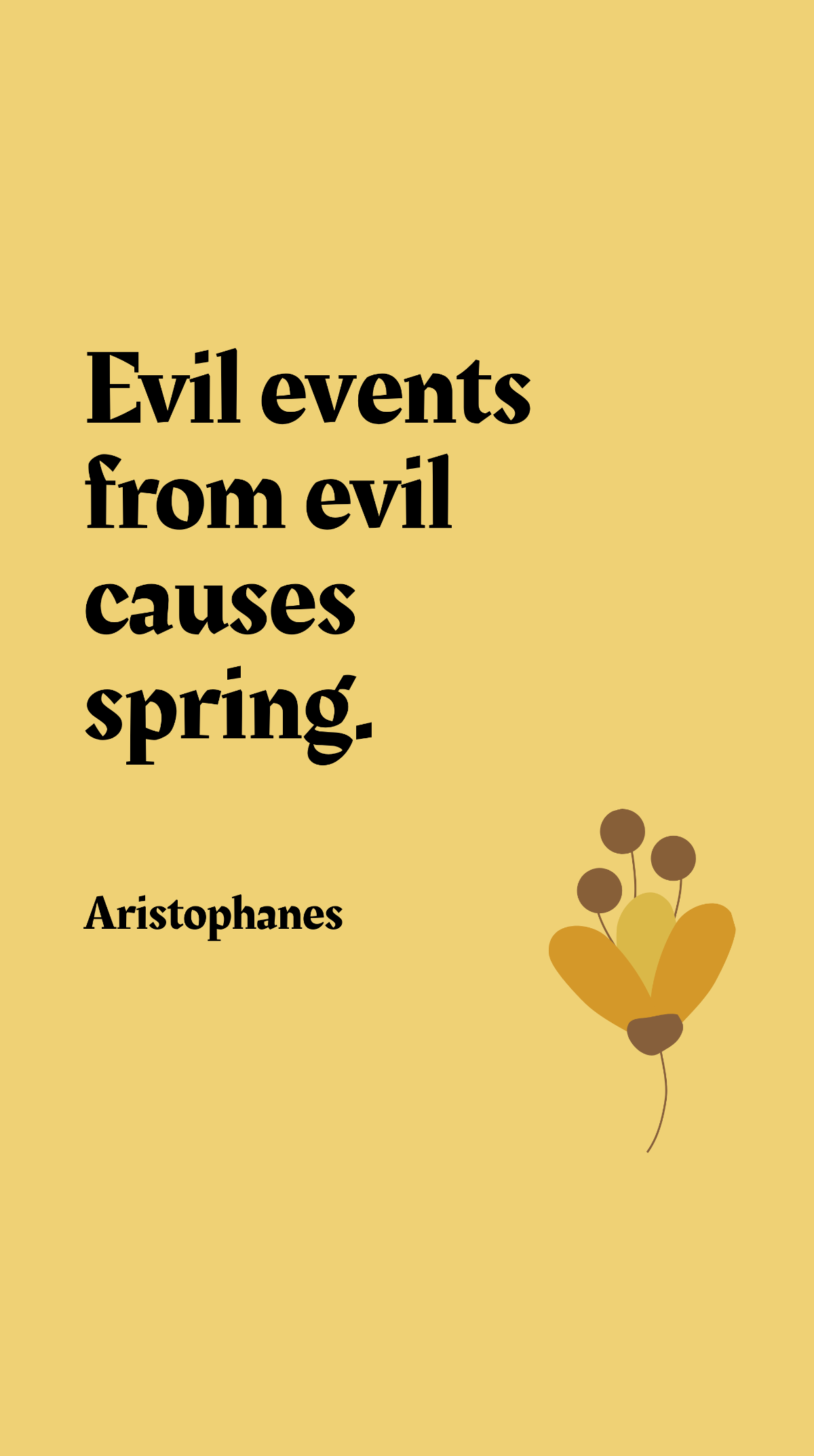 Aristophanes - Evil events from evil causes spring.
