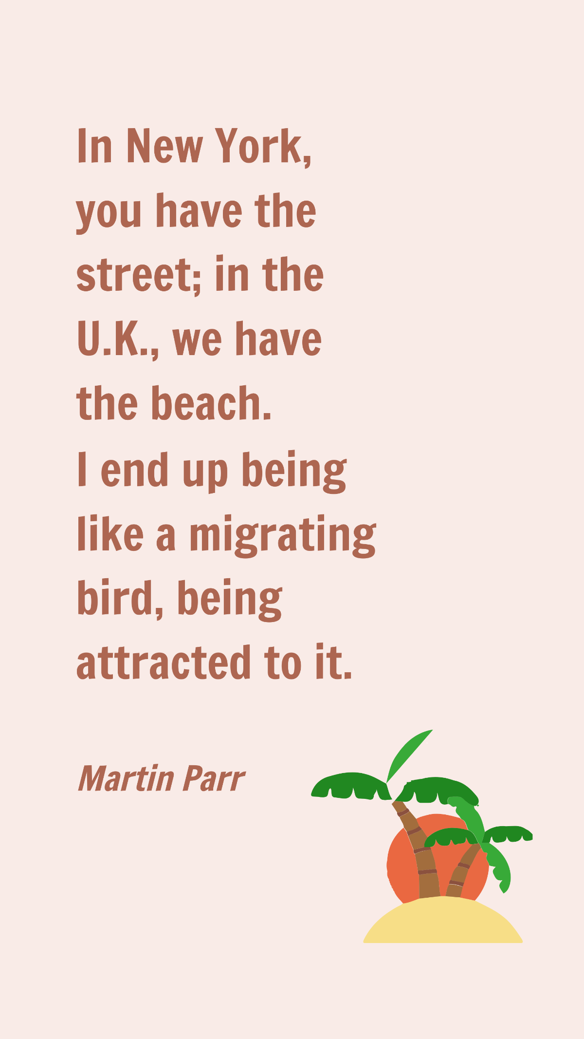Martin Parr - In New York, you have the street; in the U.K., we have the beach. I end up being like a migrating bird, being attracted to it.