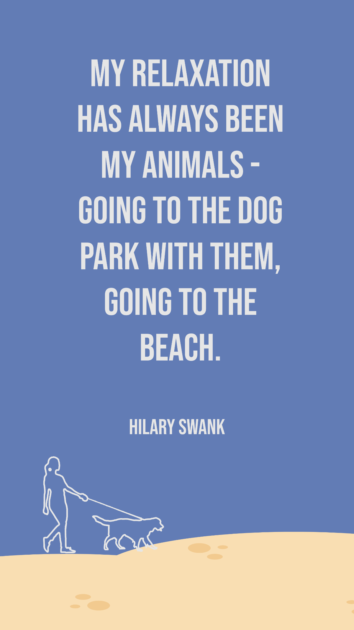 Hilary Swank - My relaxation has always been my animals - going to the dog park with them, going to the beach.