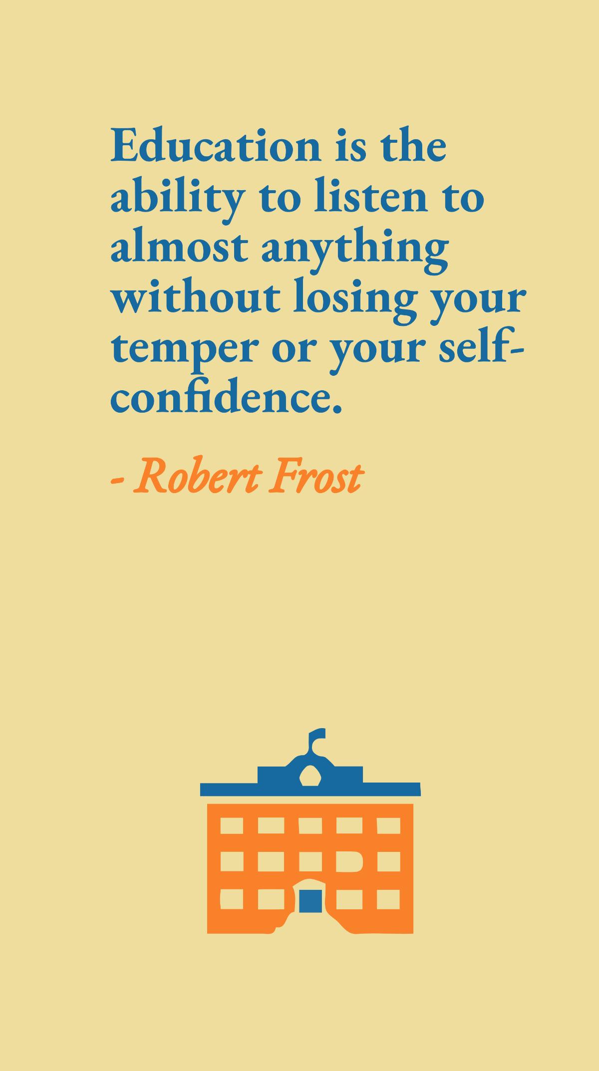 Robert Frost - Education is the ability to listen to almost anything without losing your temper or your self-confidence.