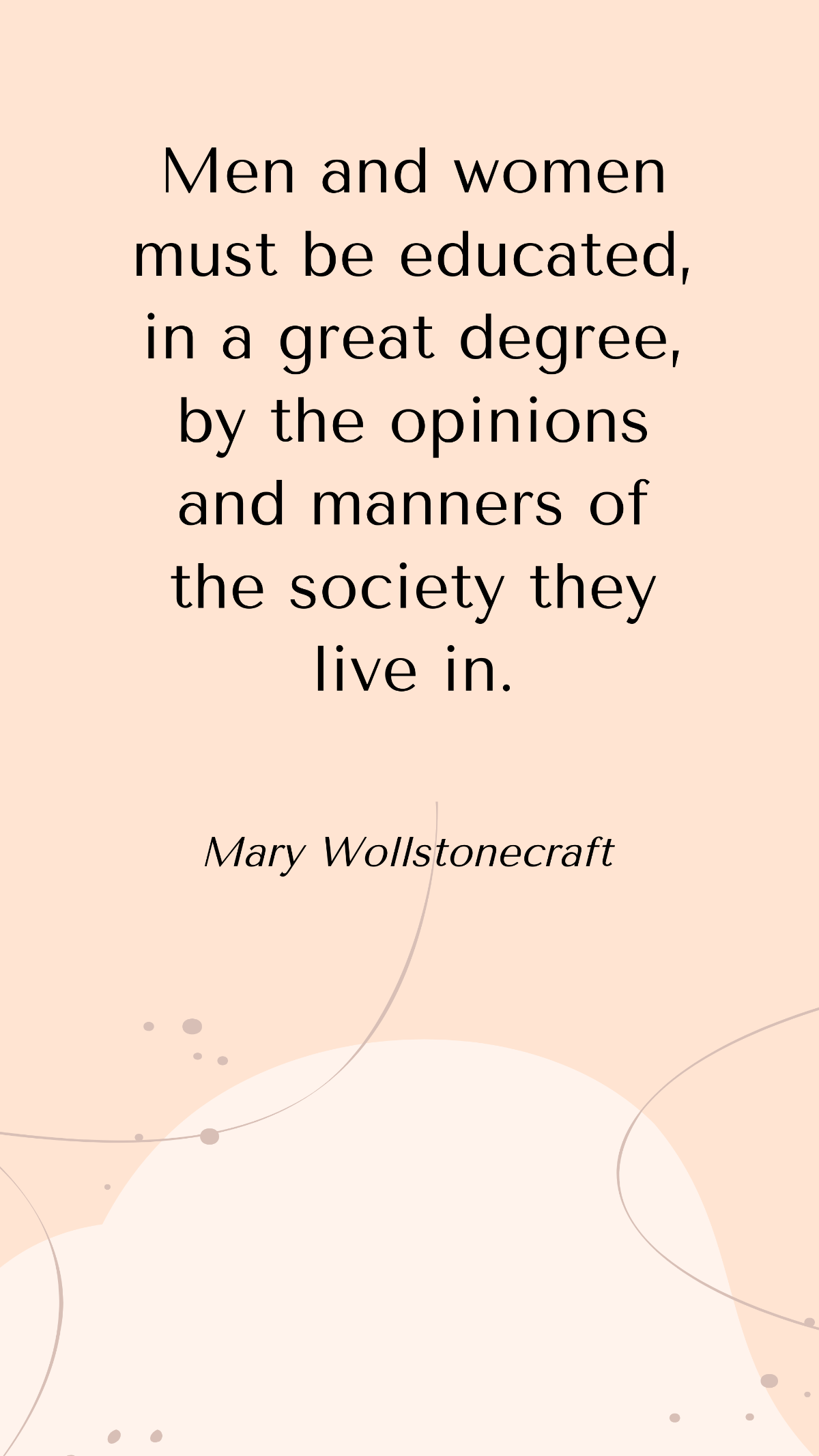 Mary Wollstonecraft - Men and women must be educated, in a great degree, by the opinions and manners of the society they live in. Template