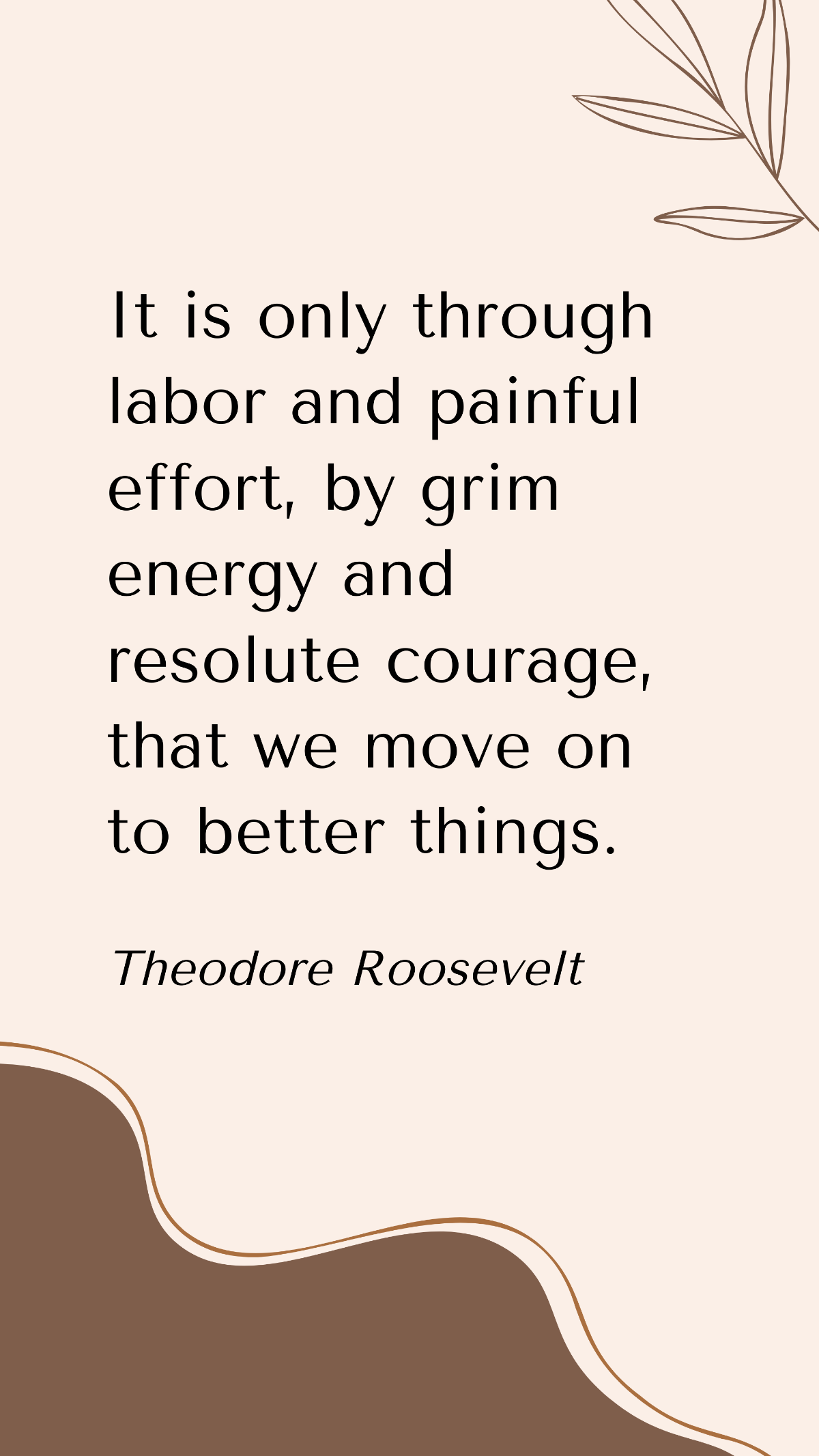 Theodore Roosevelt - It is only through labor and painful effort, by grim energy and resolute courage, that we move on to better things. Template