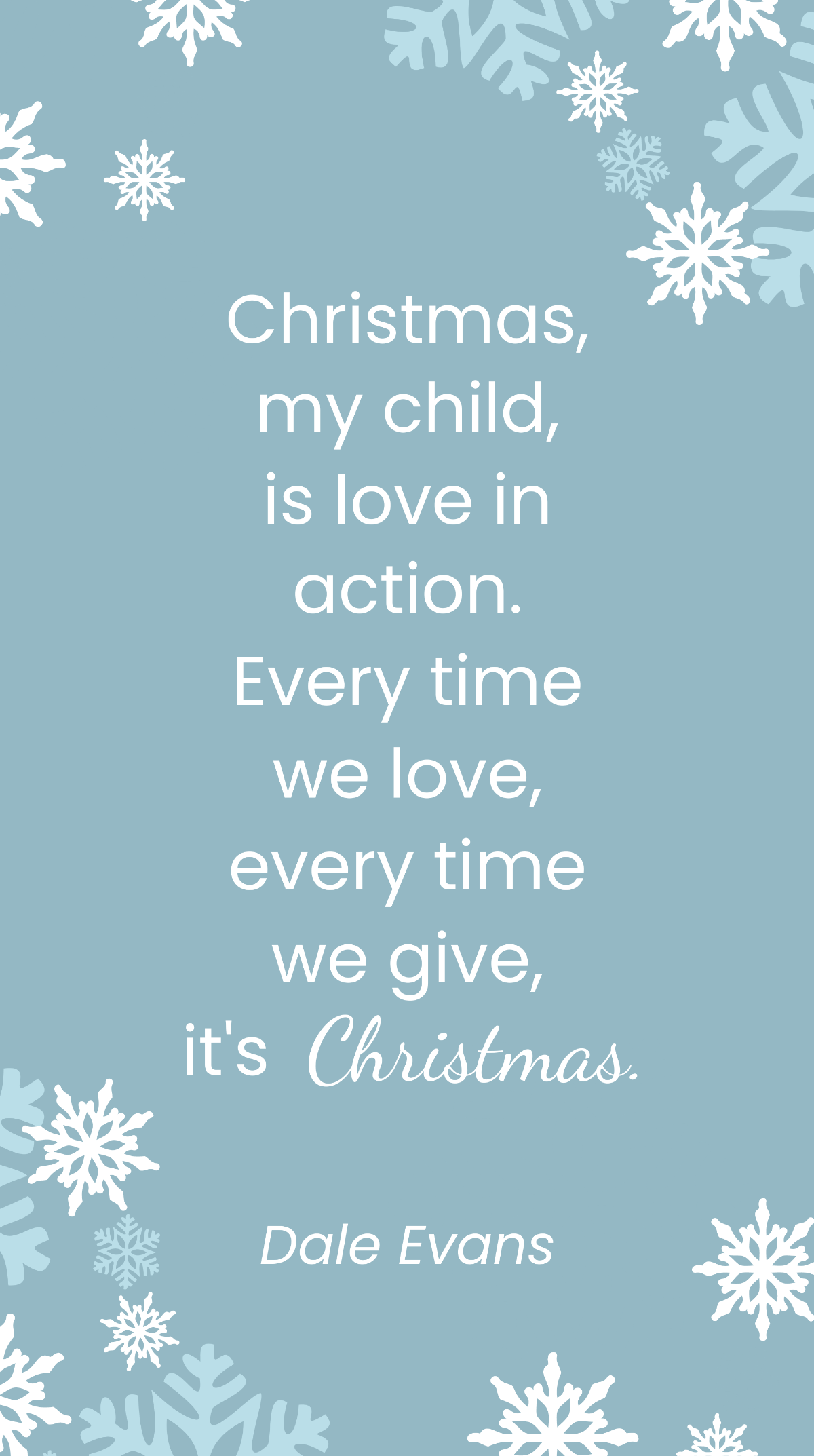 Dale Evans - Christmas, my child, is love in action. Every time we love, every time we give, it's Christmas. Template