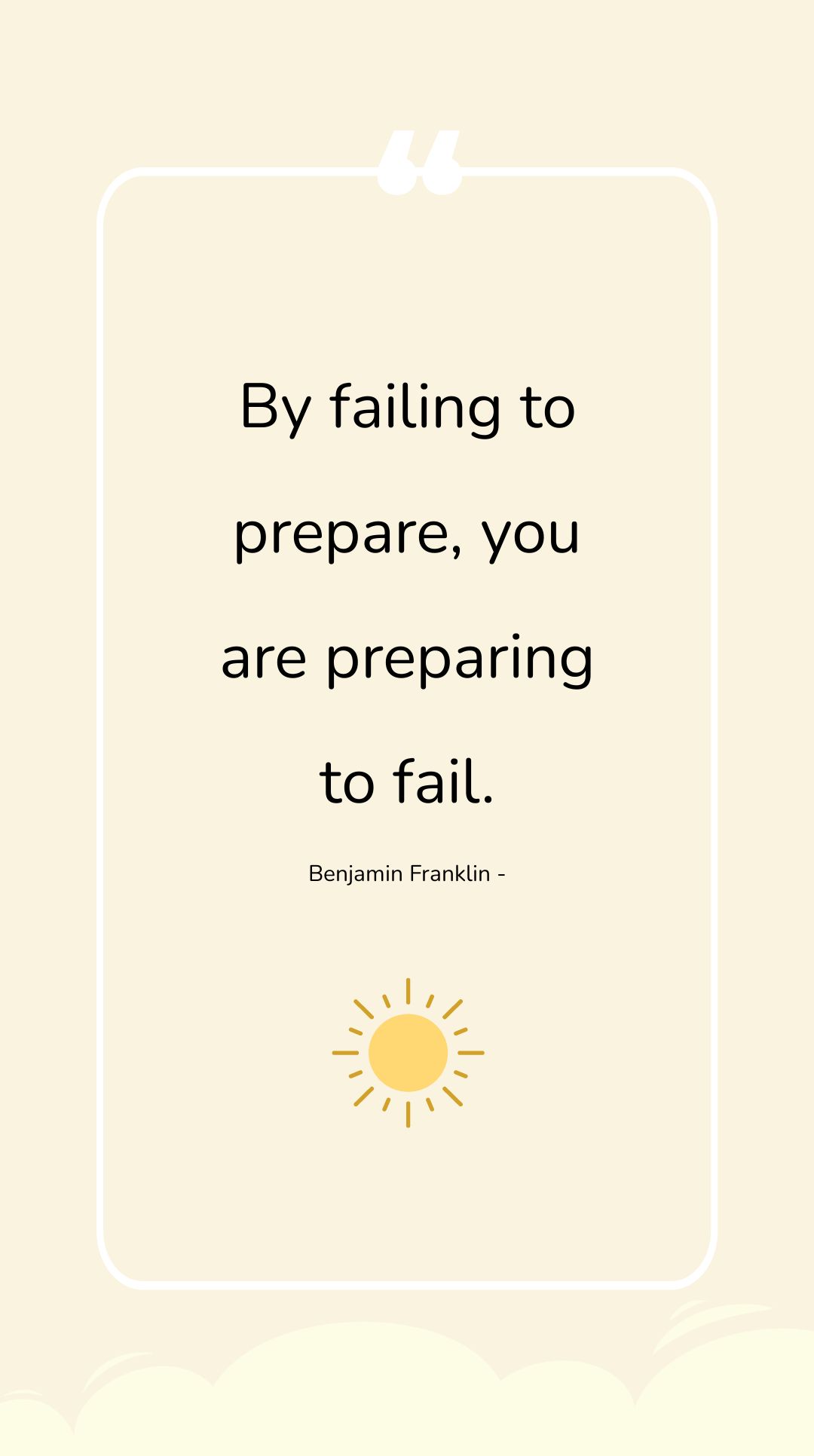 Benjamin Franklin - By failing to prepare, you are preparing to fail.