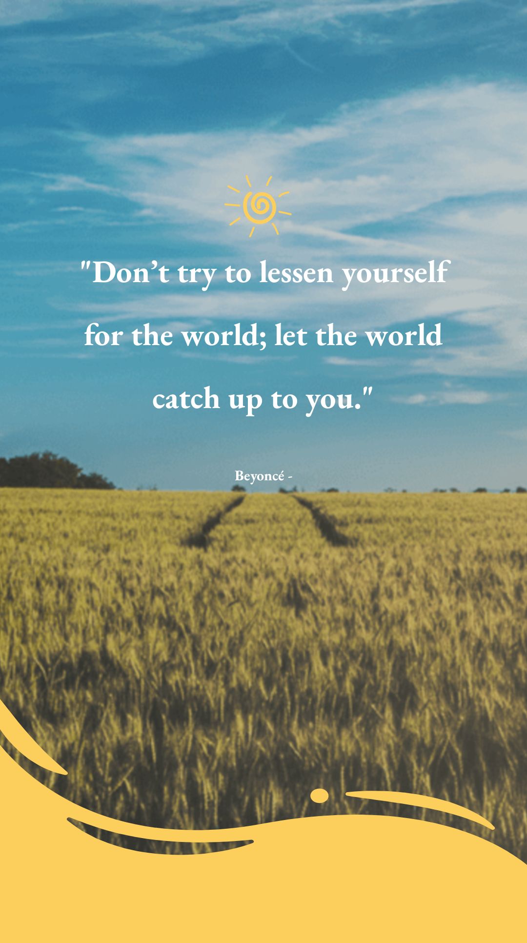 Beyoncé - Don’t try to lessen yourself for the world; let the world catch up to you.