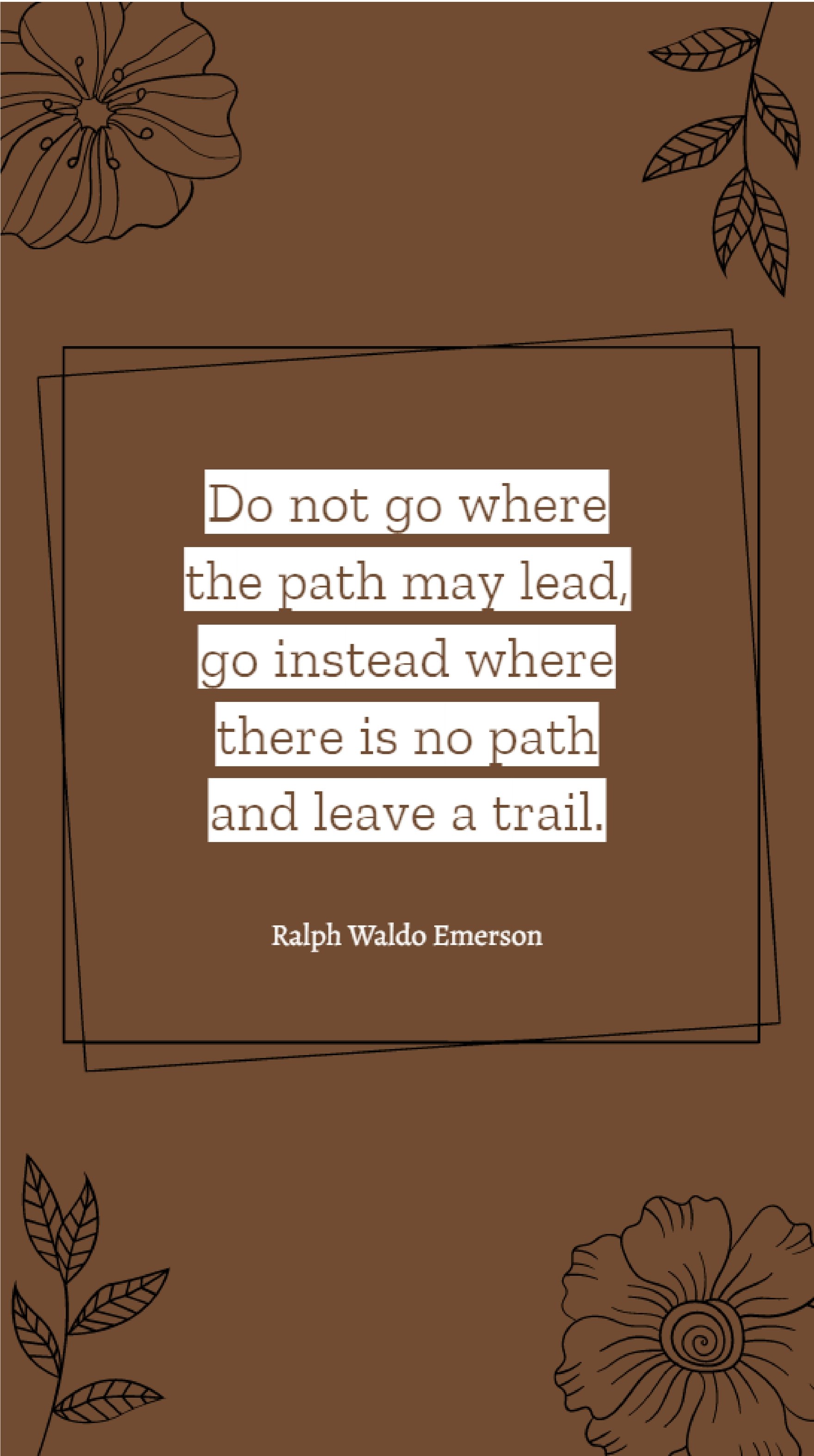 Ralph Waldo Emerson - Do not go where the path may lead, go instead where there is no path and leave a trail