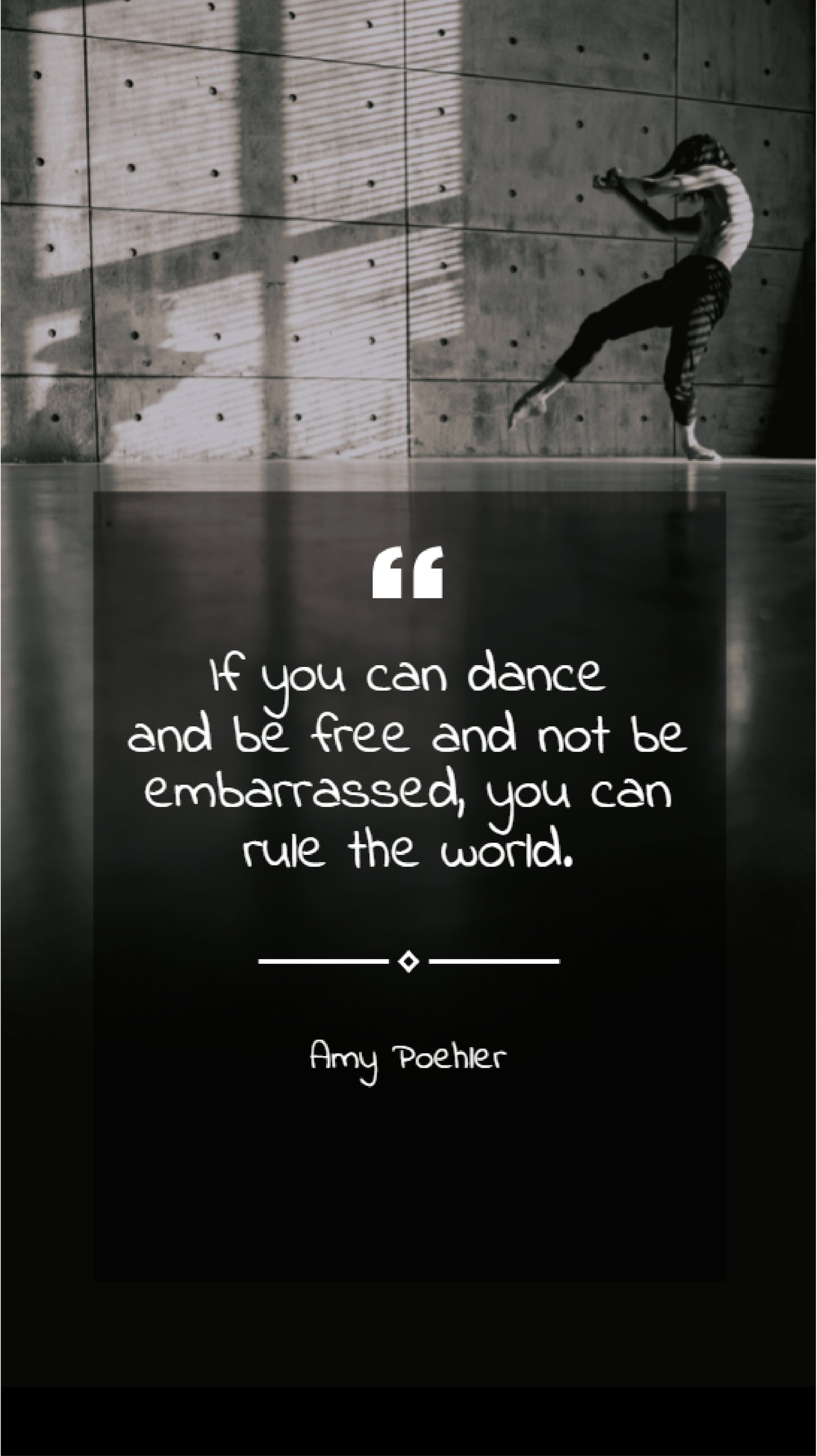 Amy Poehler - “If you can dance and be free and not be embarrassed, you can rule the world.”
