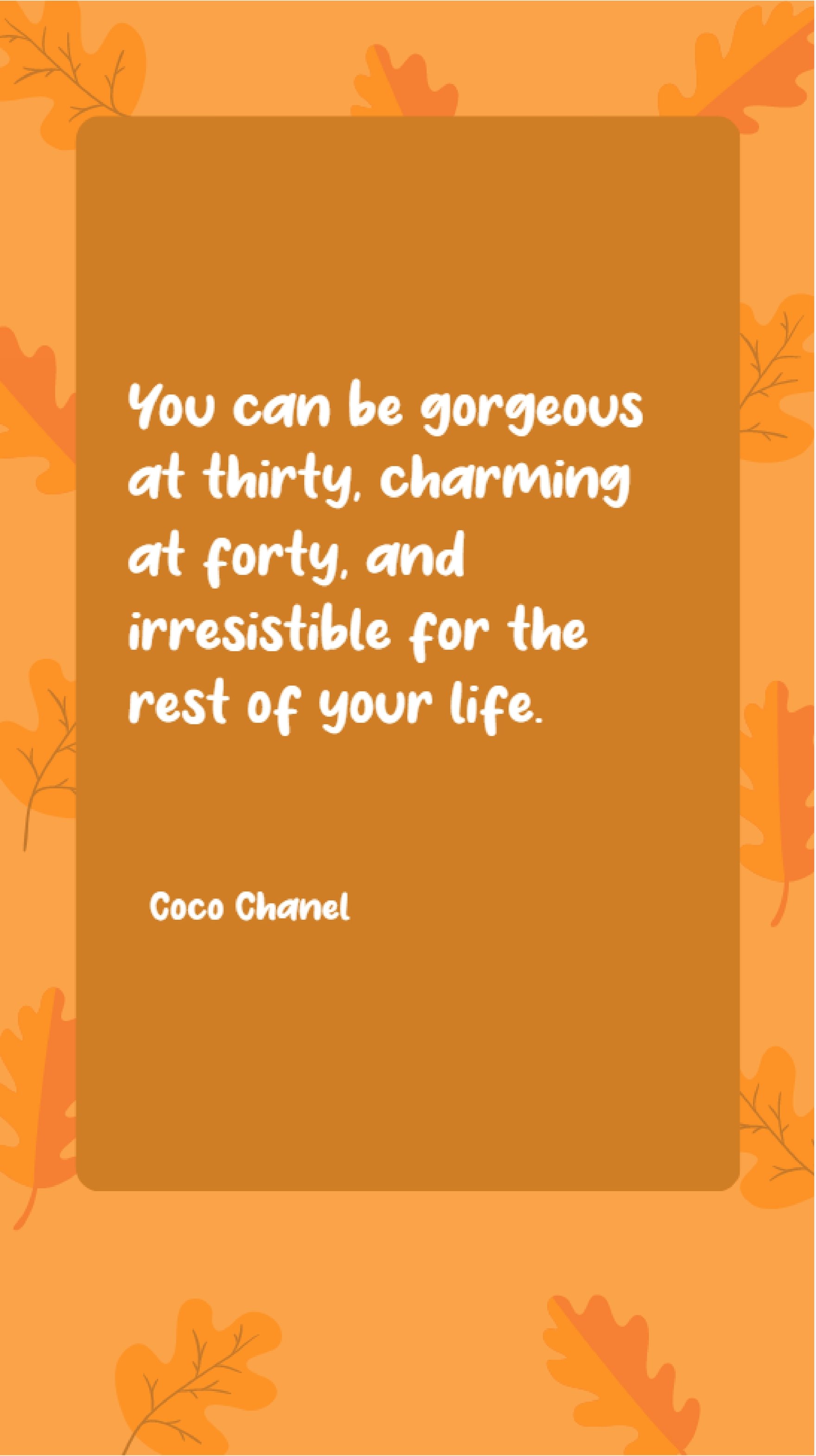 Coco Chanel - “You can be gorgeous at thirty, charming at forty, and irresistible for the rest of your life.”