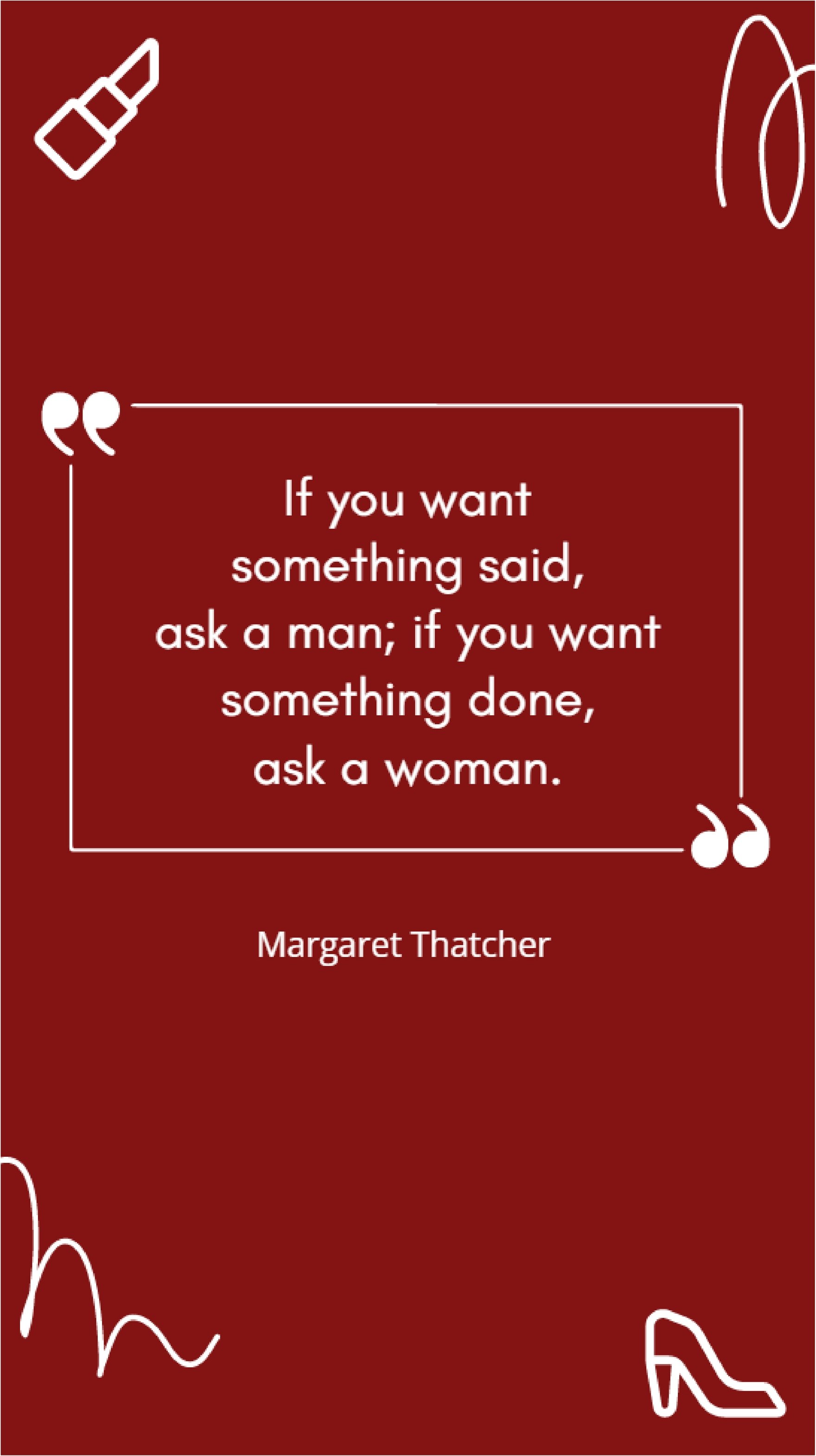 Margaret Thatcher - “If you want something said, ask a man; if you want something done, ask a woman."