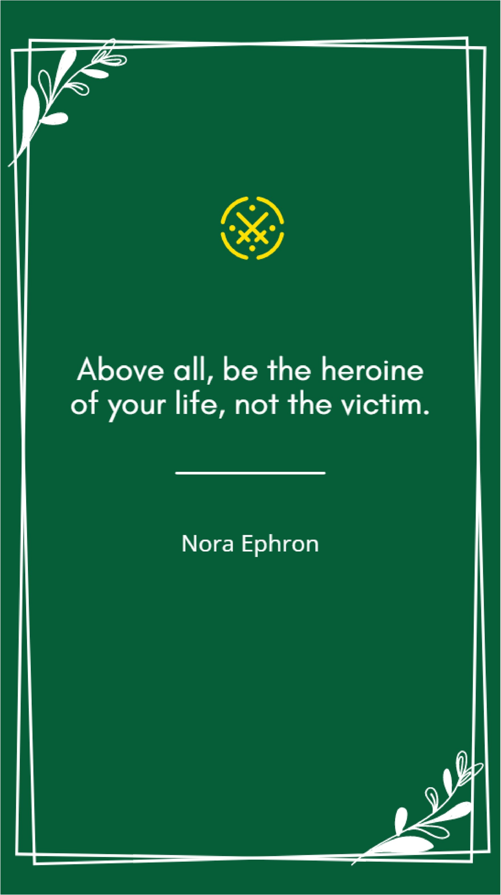 Nora Ephron - “Above all, be the heroine of your life, not the victim.”