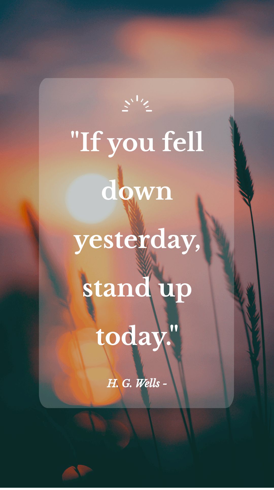 H. G. Wells - If you fell down yesterday, stand up today.