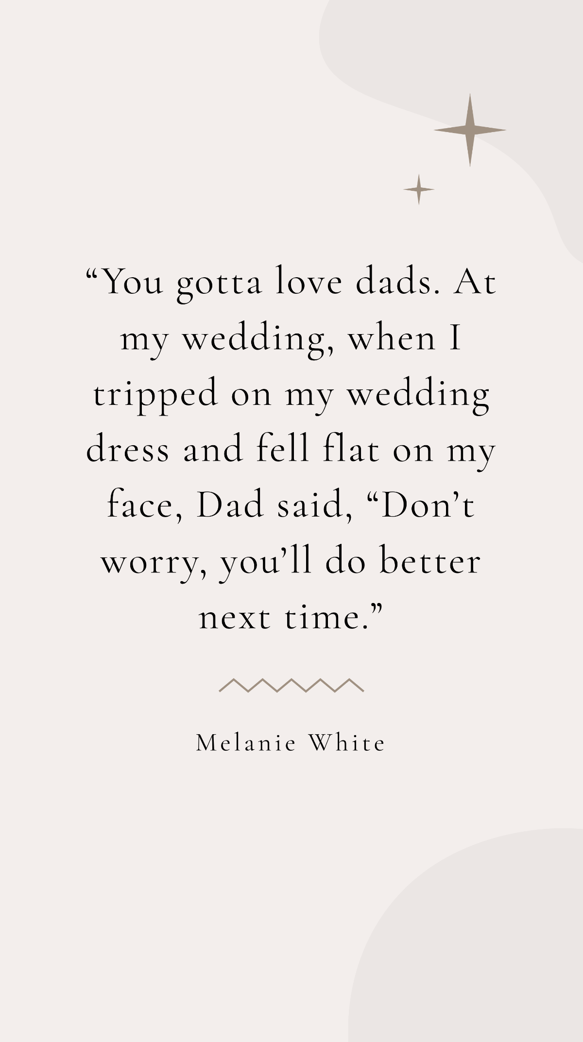 Melanie White - “You gotta love dads. At my wedding, when I tripped on my wedding dress and fell flat on my face, Dad said, “Don’t worry, you’ll do better next time.” Template