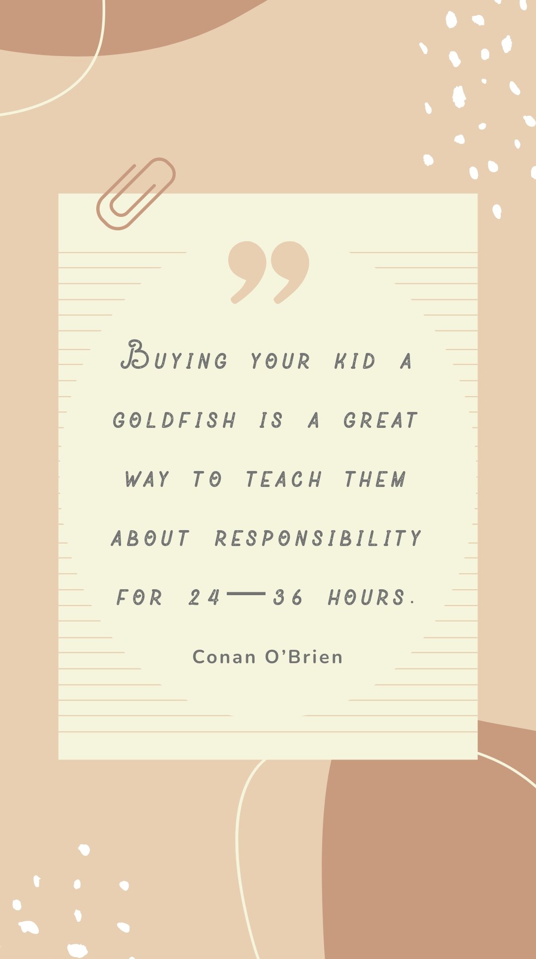 Conan O’Brien - Buying your kid a goldfish is a great way to teach them about responsibility for 24—36 hours.