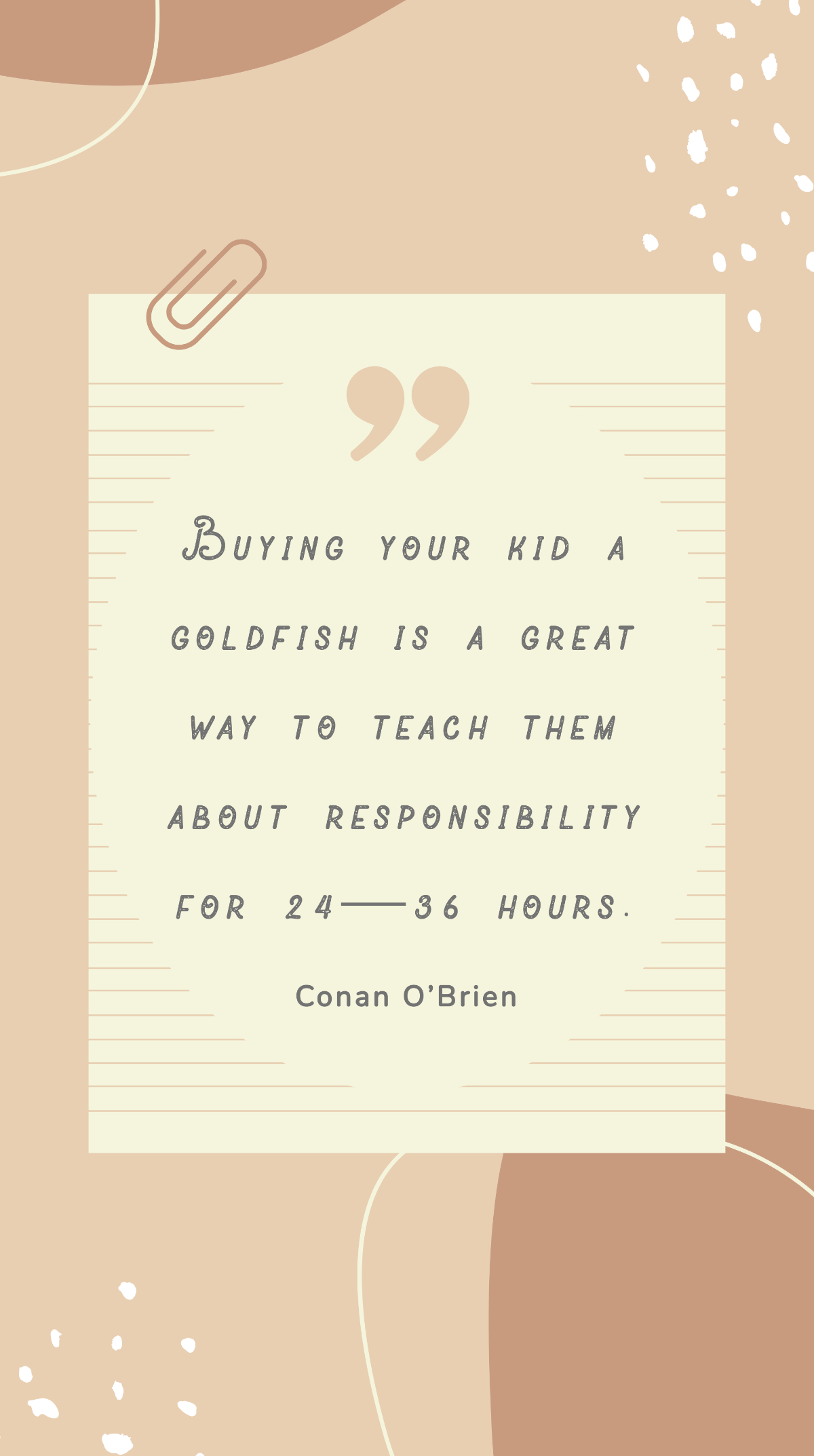 Conan O’Brien - Buying your kid a goldfish is a great way to teach them about responsibility for 24—36 hours. Template
