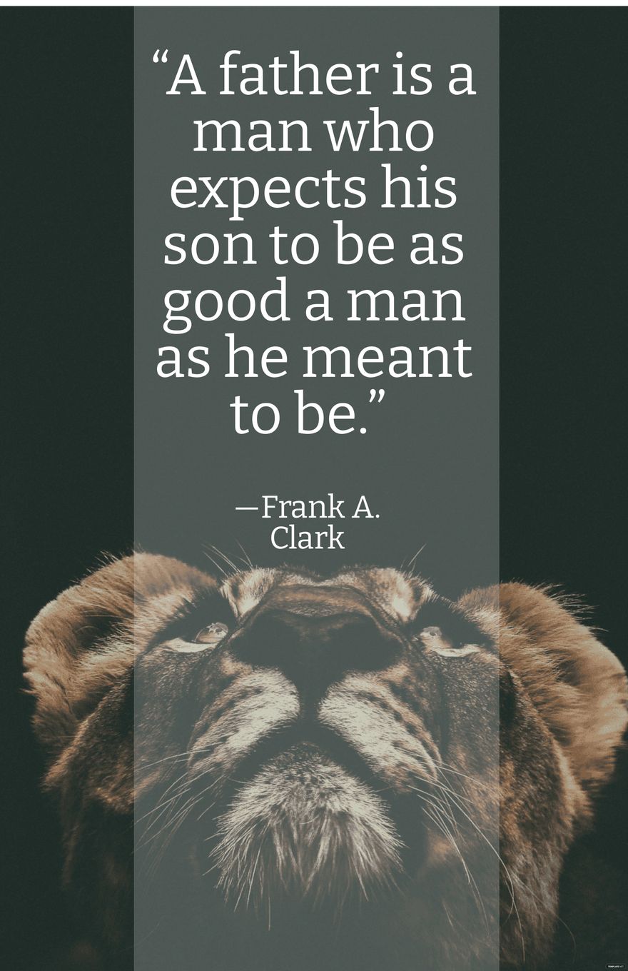 Frank A. Clark - “A father is a man who expects his son to be as good a man as he meant to be.” 