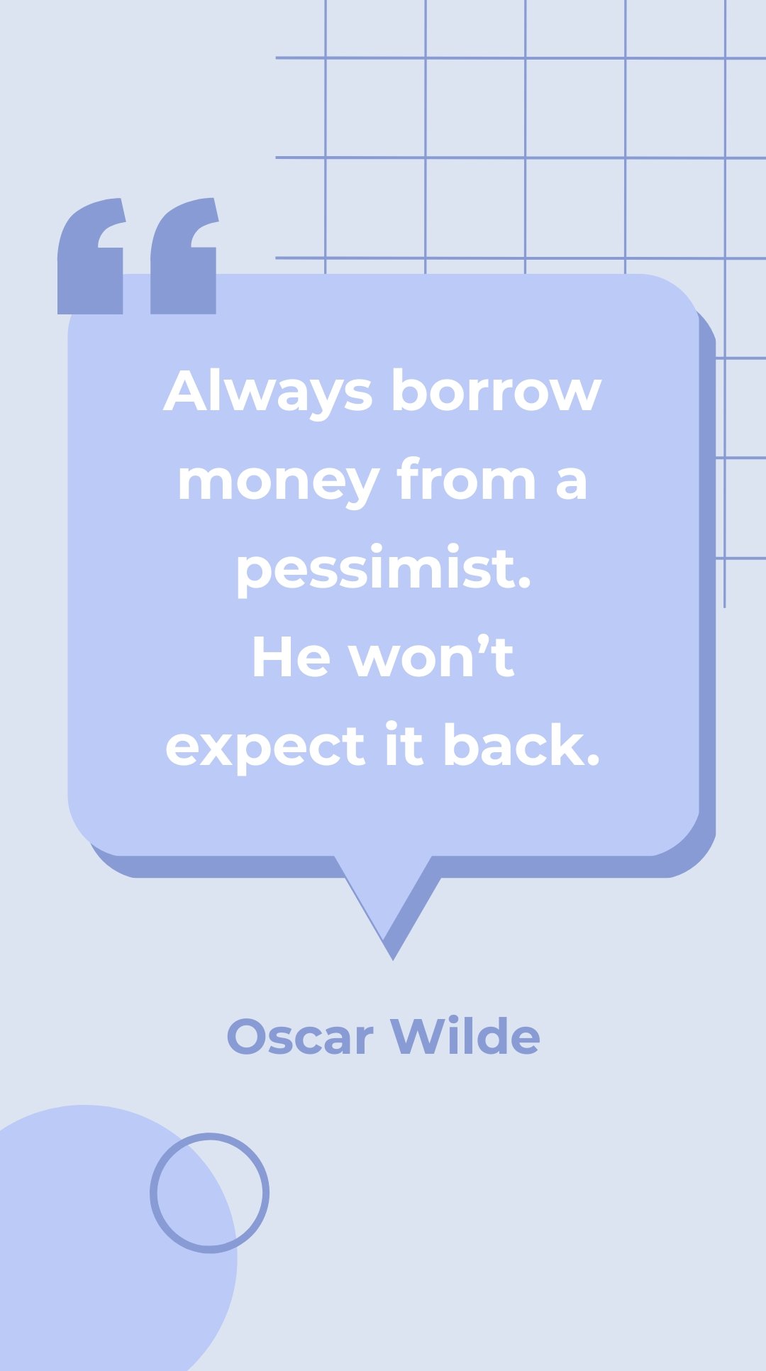 Oscar Wilde - Always borrow money from a pessimist. He won’t expect it back.