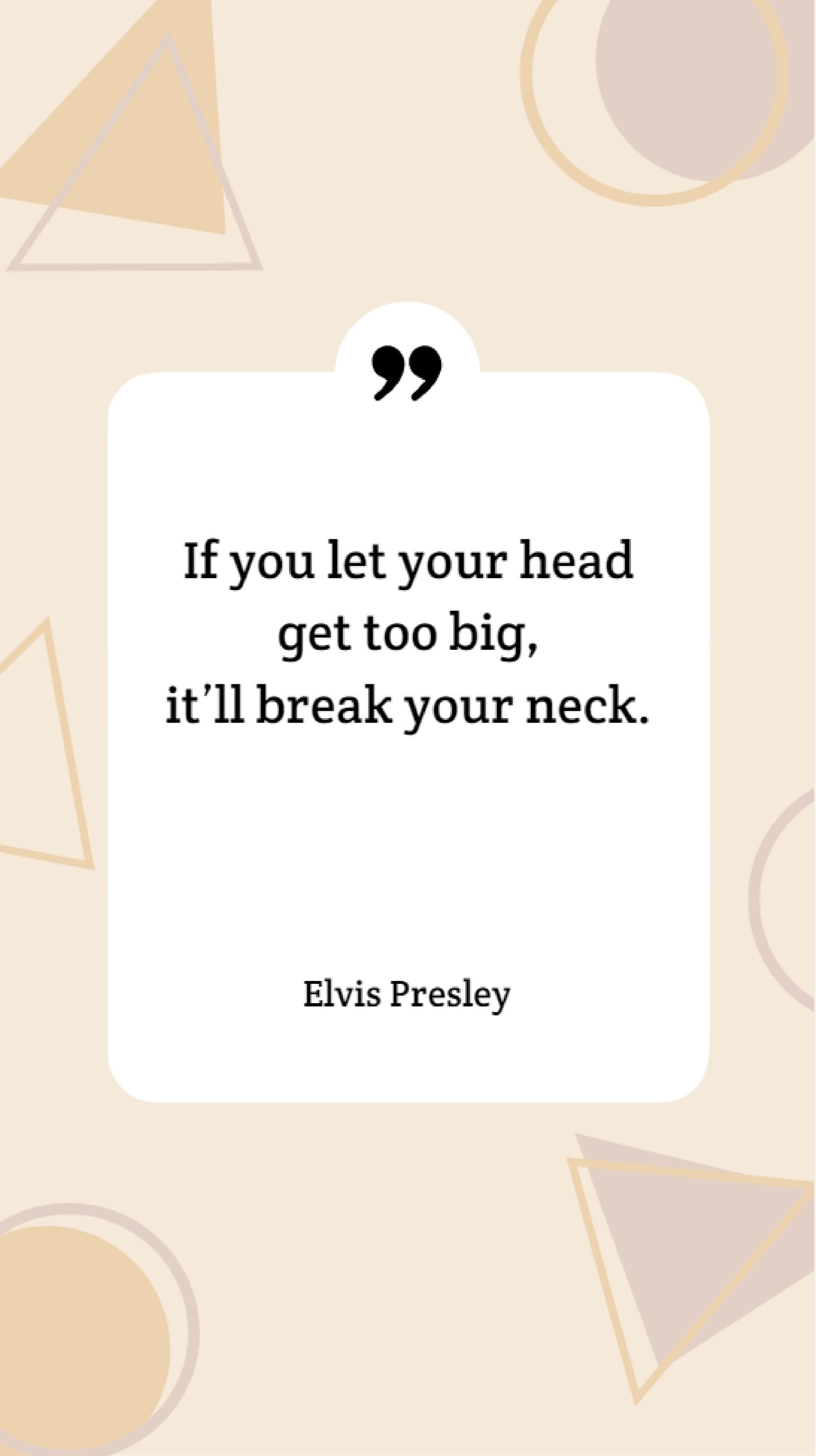 Elvis Presley - If you let your head get too big, it’ll break your neck.