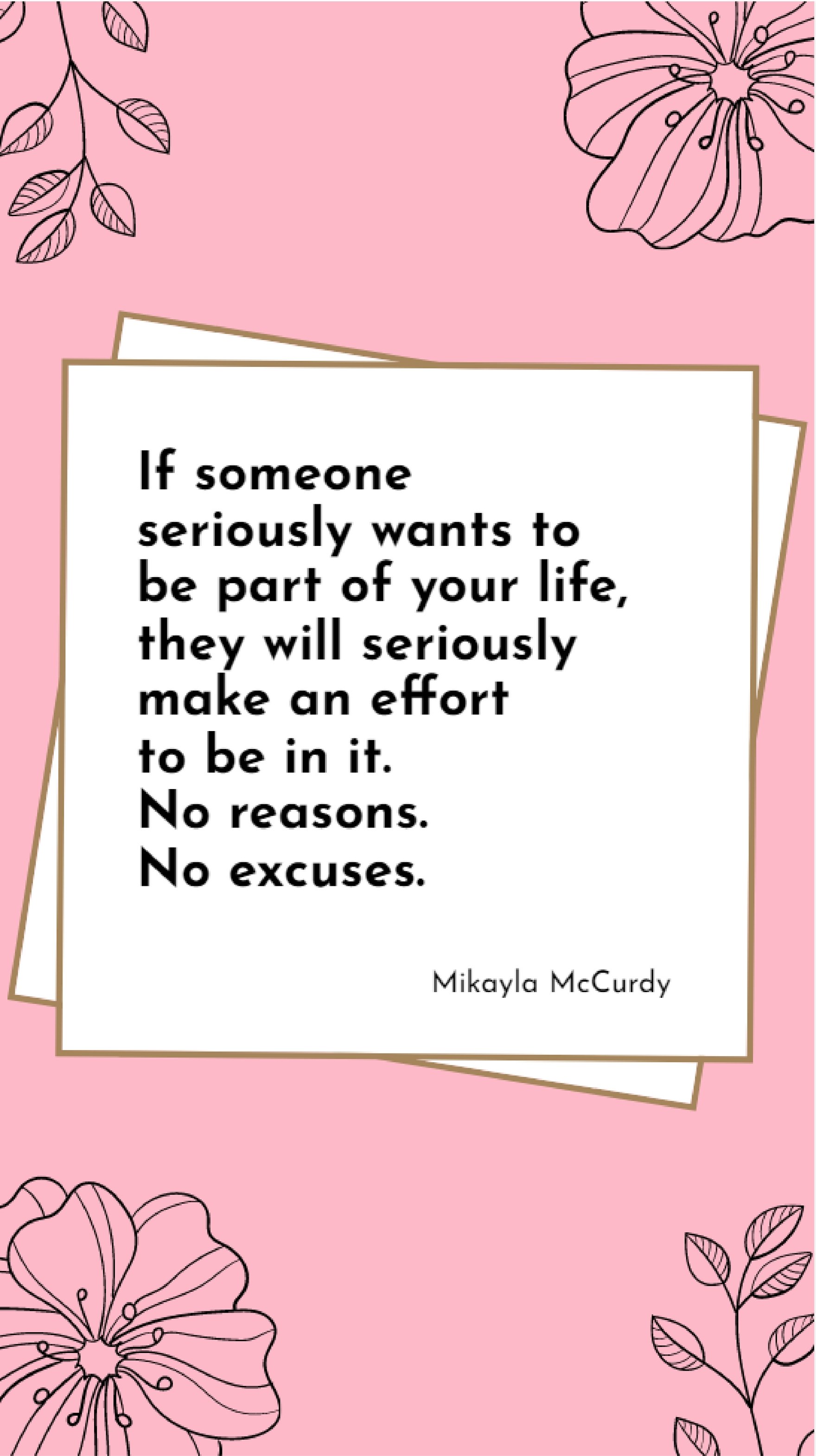 Mikayla McCurdy - If someone seriously wants to be part of your life, they will seriously make an effort to be in it. No reasons. No excuses. 