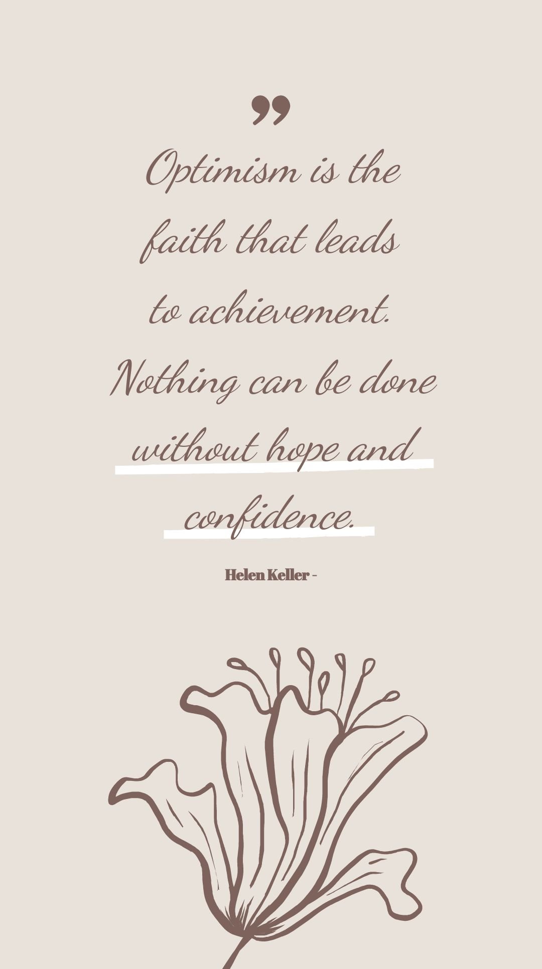 Helen Keller - Optimism is the faith that leads to achievement. Nothing can be done without hope and confidence.