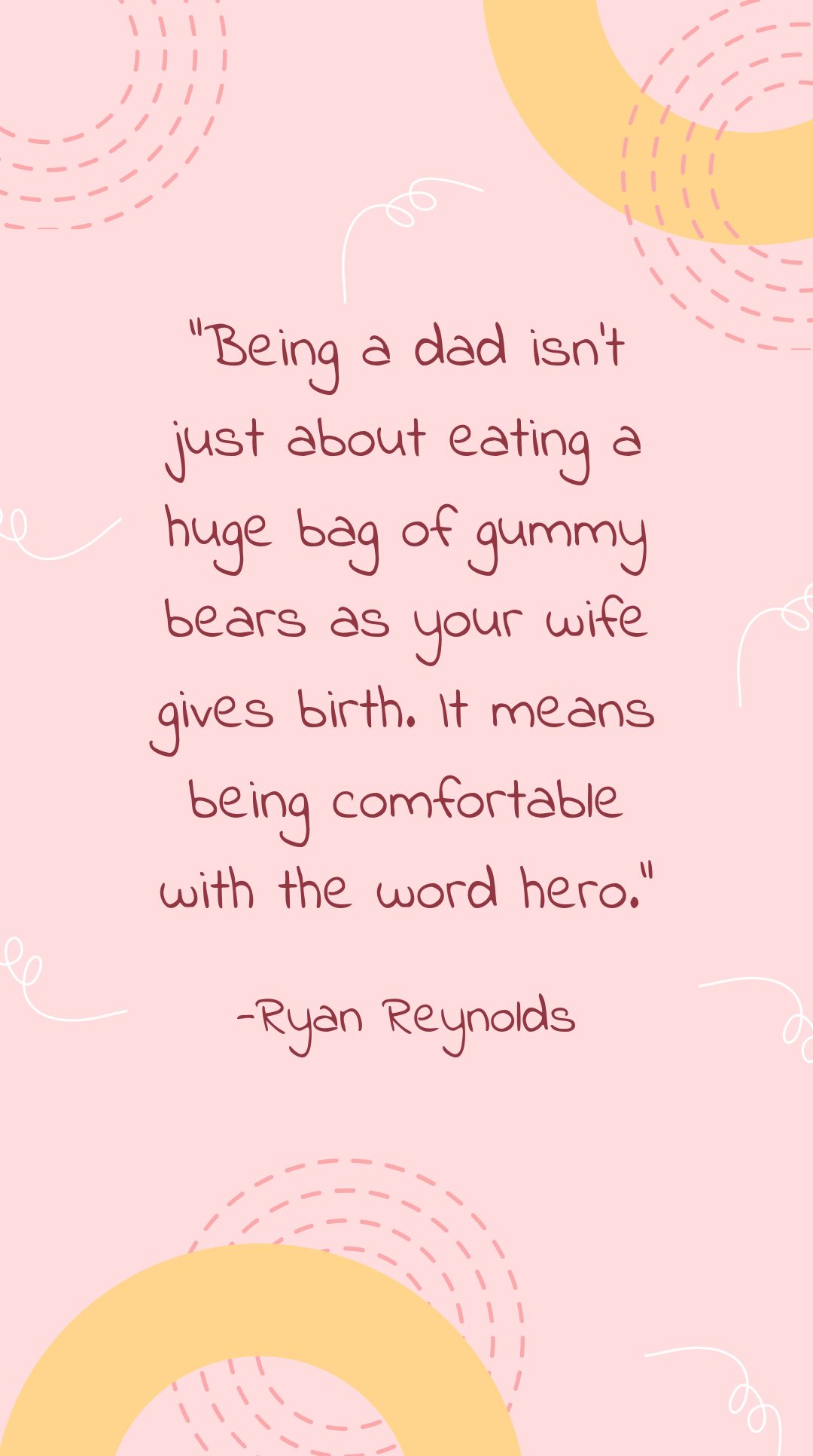 Ryan Reynolds - Being a dad isn’t just about eating a huge bag of gummy bears as your wife gives birth. It means being comfortable with the word hero.