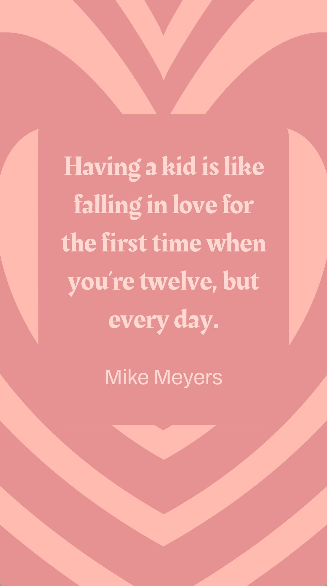Mike Meyers -  Having a kid is like falling in love for the first time when you’re twelve, but every day. 