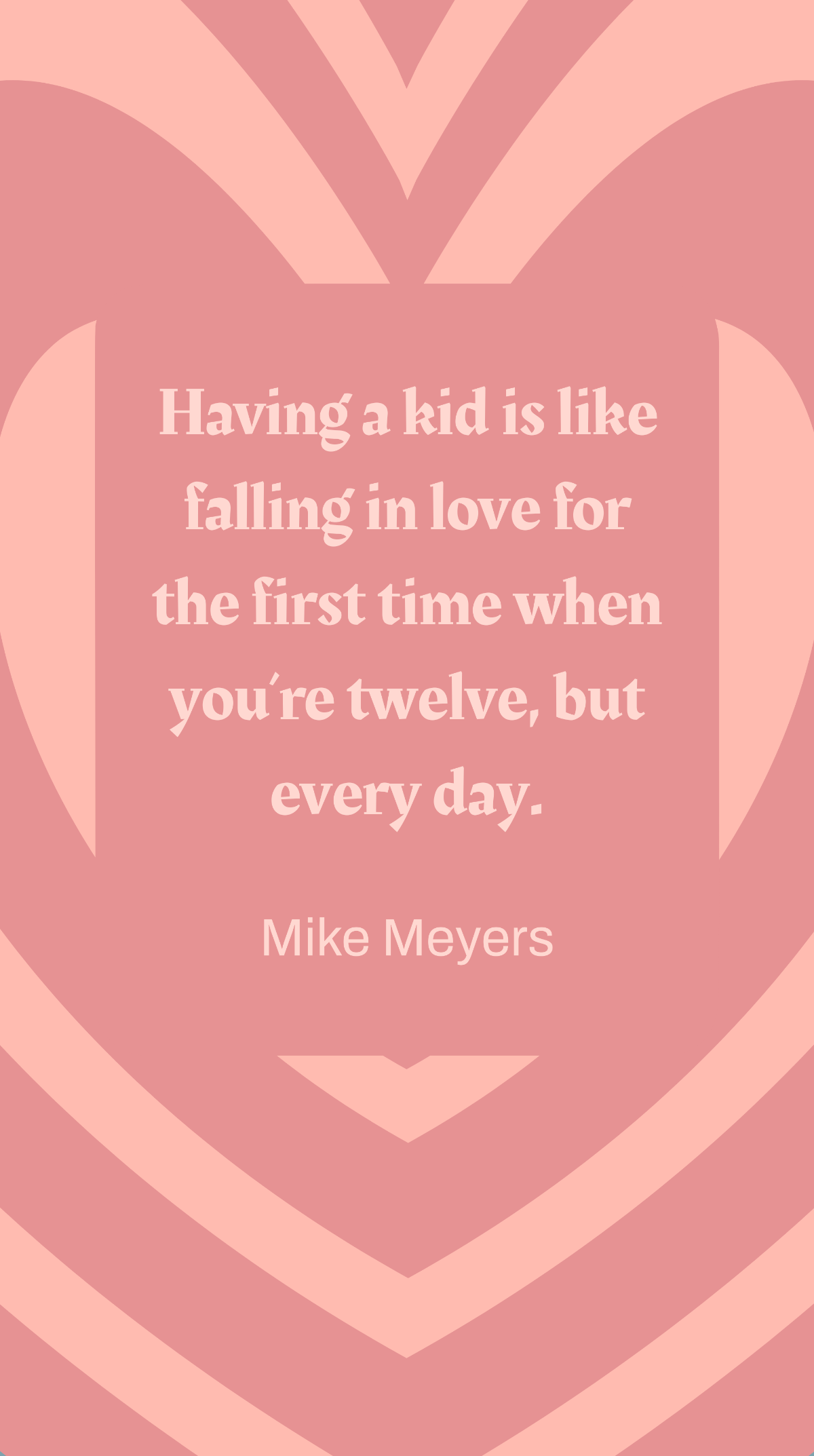 Mike Meyers -  Having a kid is like falling in love for the first time when you’re twelve, but every day.  Template