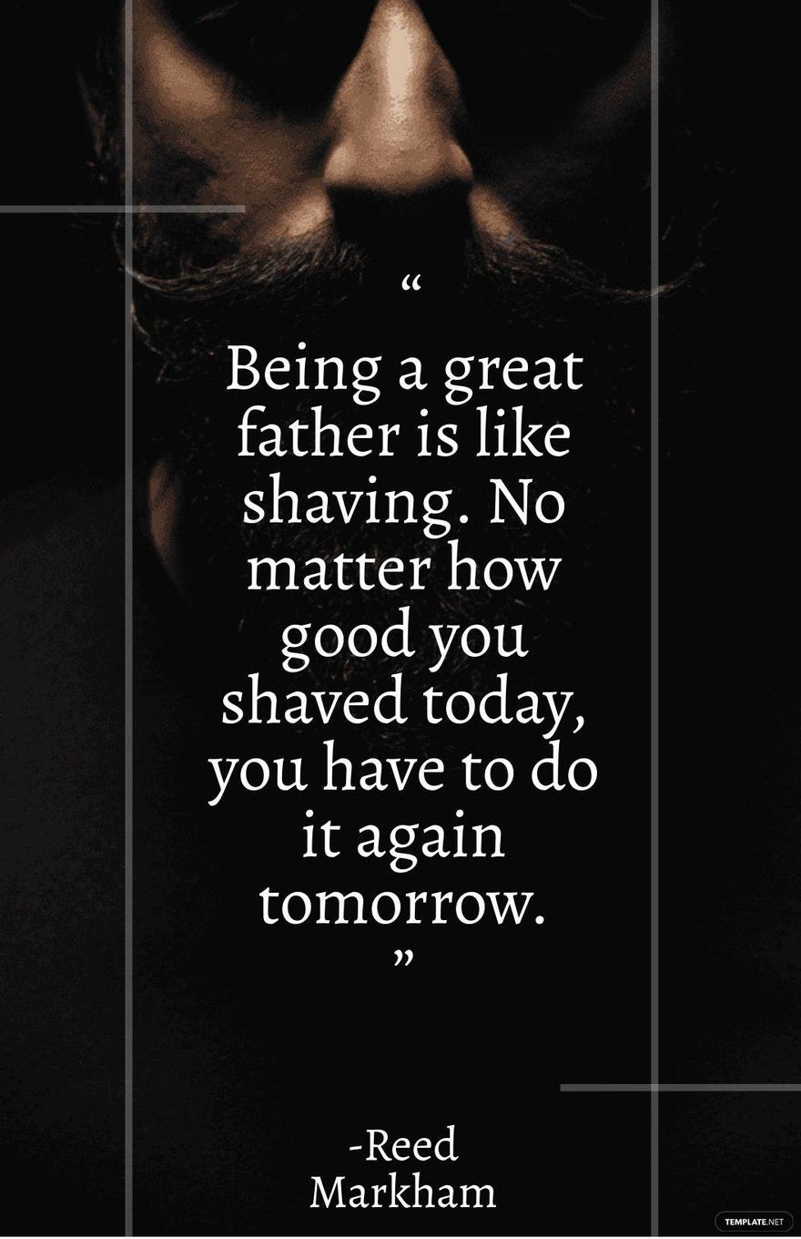  Reed Markham - “Being a great father is like shaving. No matter how good you shaved today, you have to do it again tomorrow.
