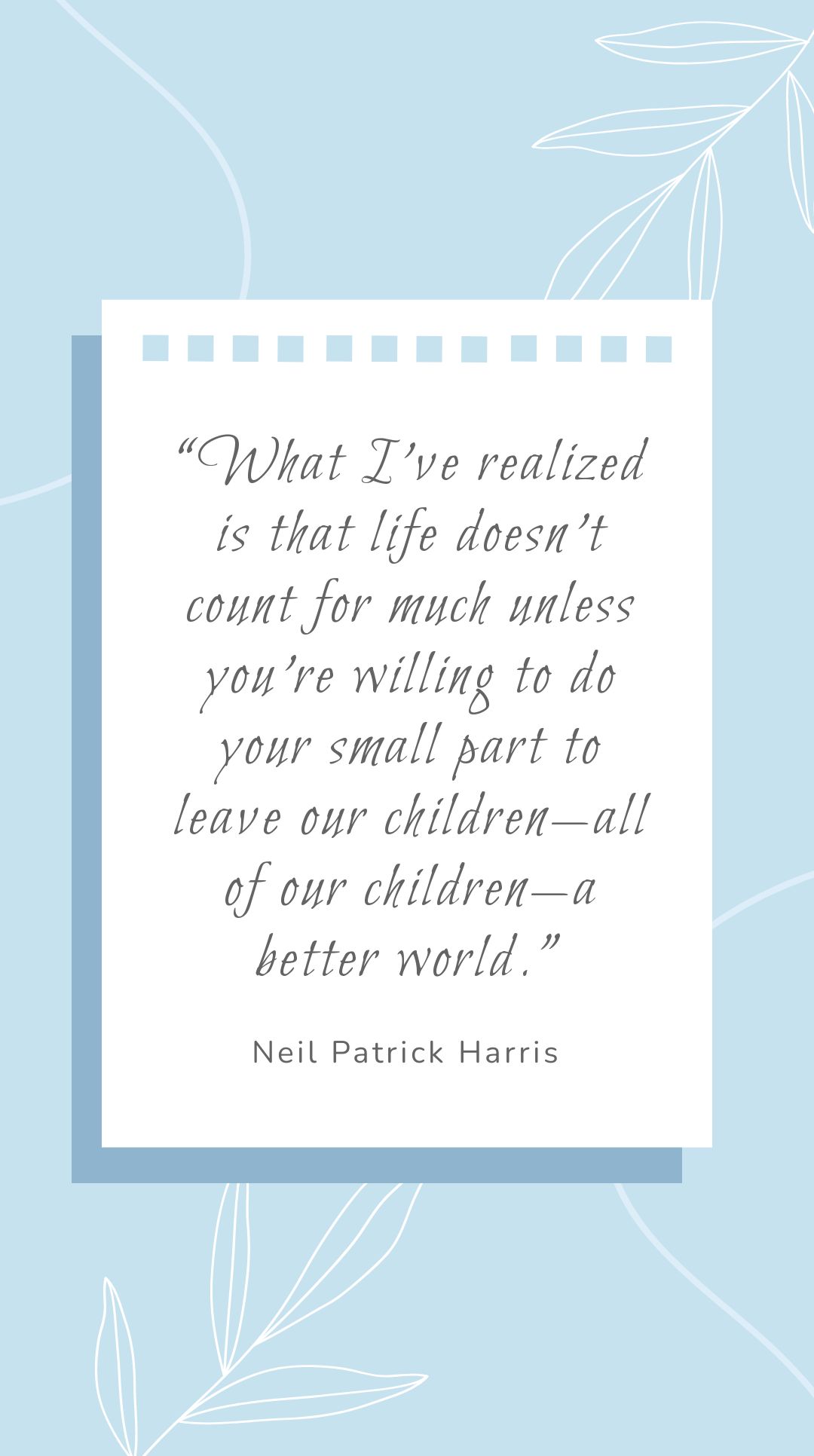 Neil Patrick Harris - “What I’ve realized is that life doesn’t count for much unless you’re willing to do your small part to leave our children—all of our children—a better world.”