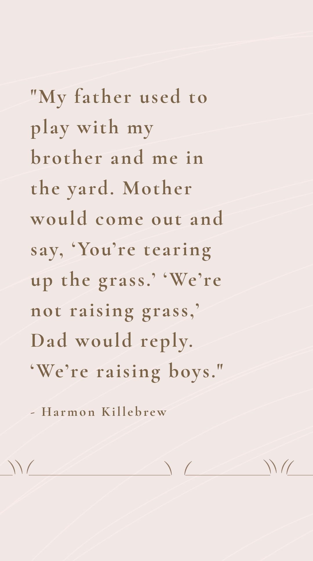 Harmon Killebrew - My father used to play with my brother and me in the yard. Mother would come out and say, ‘You’re tearing up the grass.’ ‘We’re not raising grass,’ Dad would reply. ‘We’re raising b