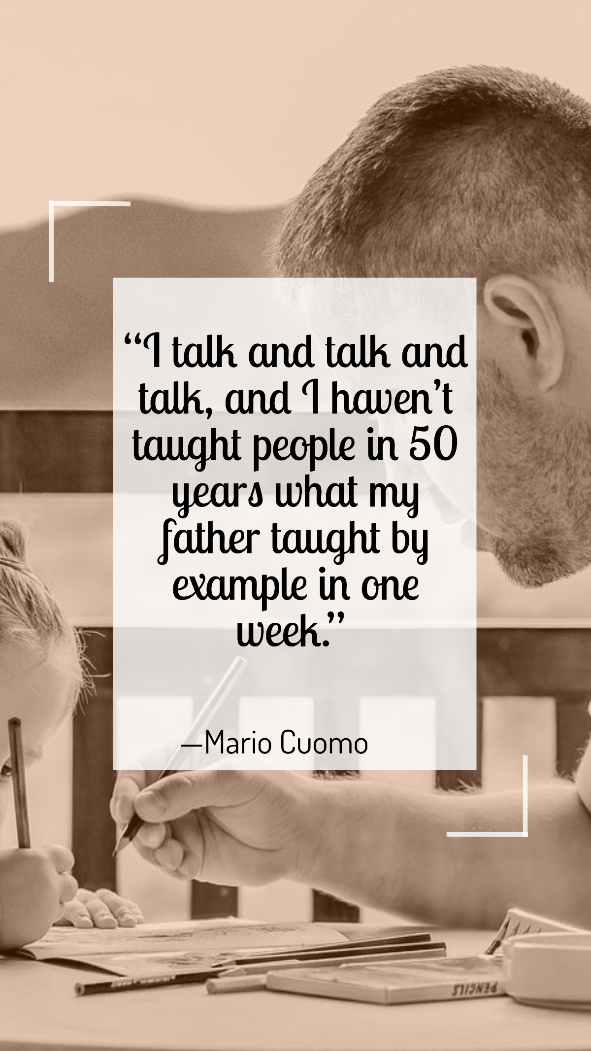 Mario Cuomo - “I talk and talk and talk, and I haven’t taught people in 50 years what my father taught by example in one week.”  Template