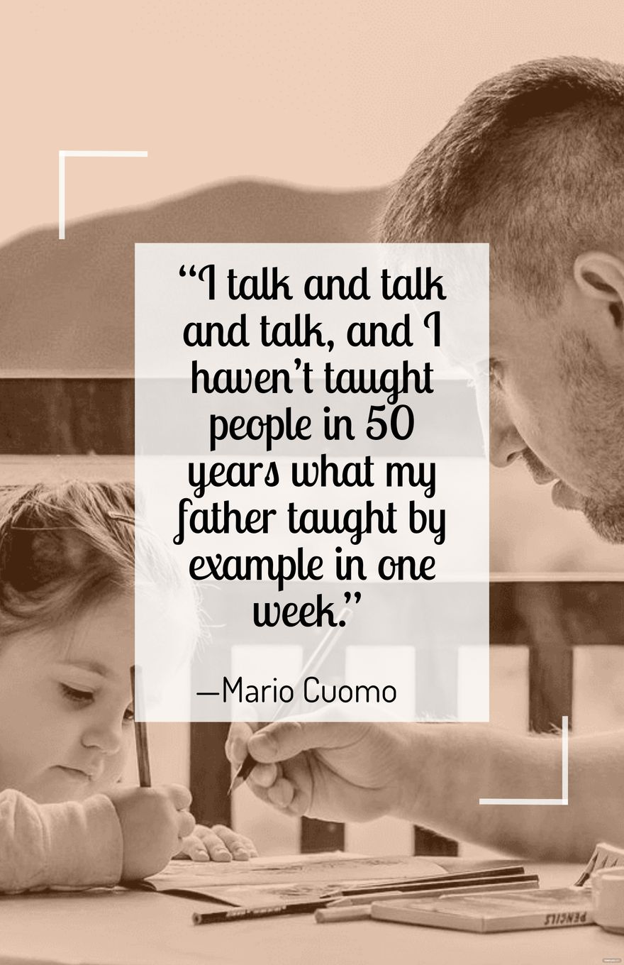 Mario Cuomo - “I talk and talk and talk, and I haven’t taught people in 50 years what my father taught by example in one week.” 