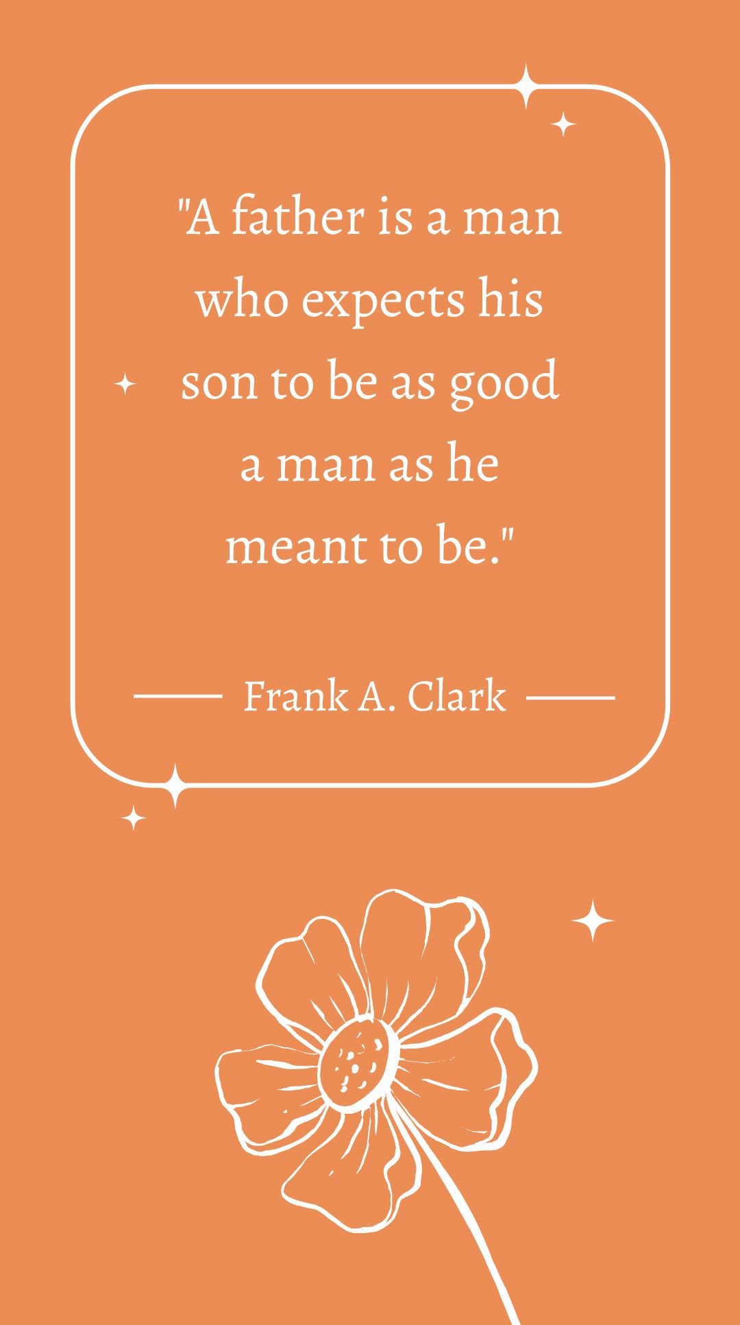 Frank A. Clark - A father is a man who expects his son to be as good a man as he meant to be.