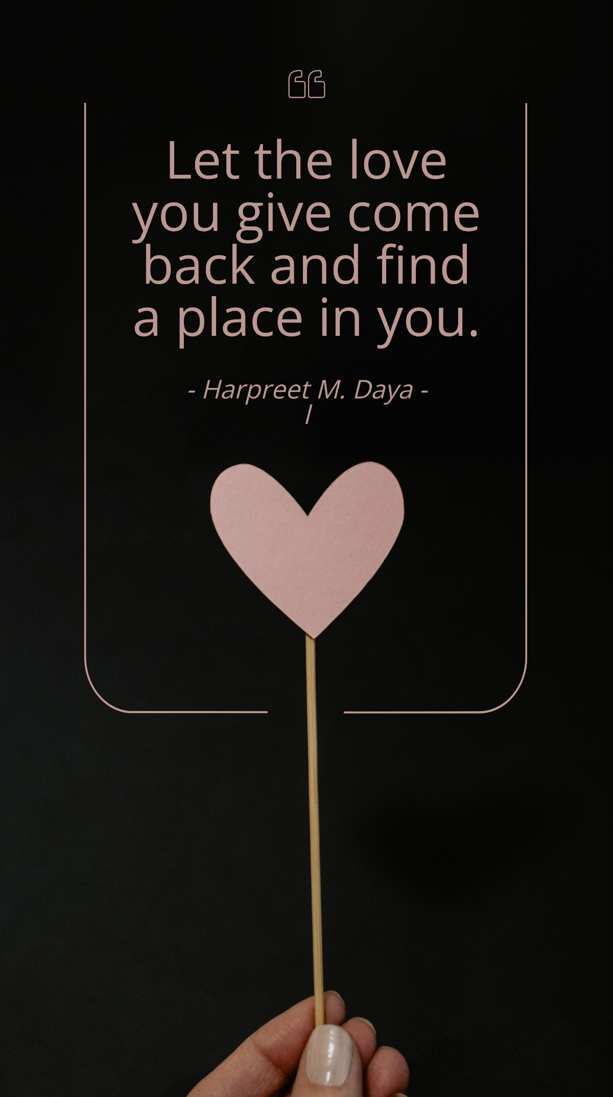 Harpreet M. Dayal - Let the love you give come back and find a place in you.
