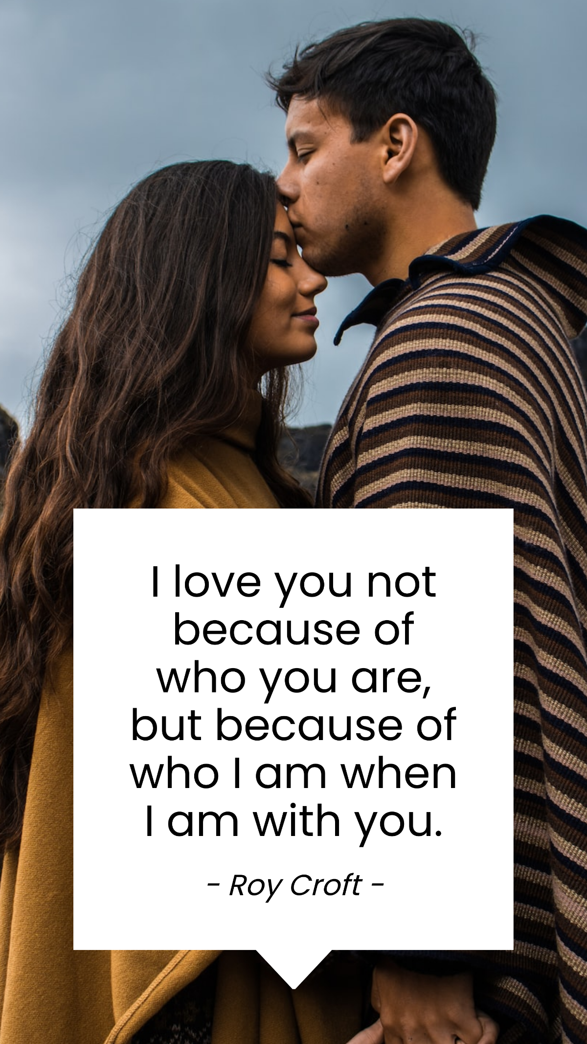 Roy Croft - I love you not because of who you are, but because of who I am when I am with you.