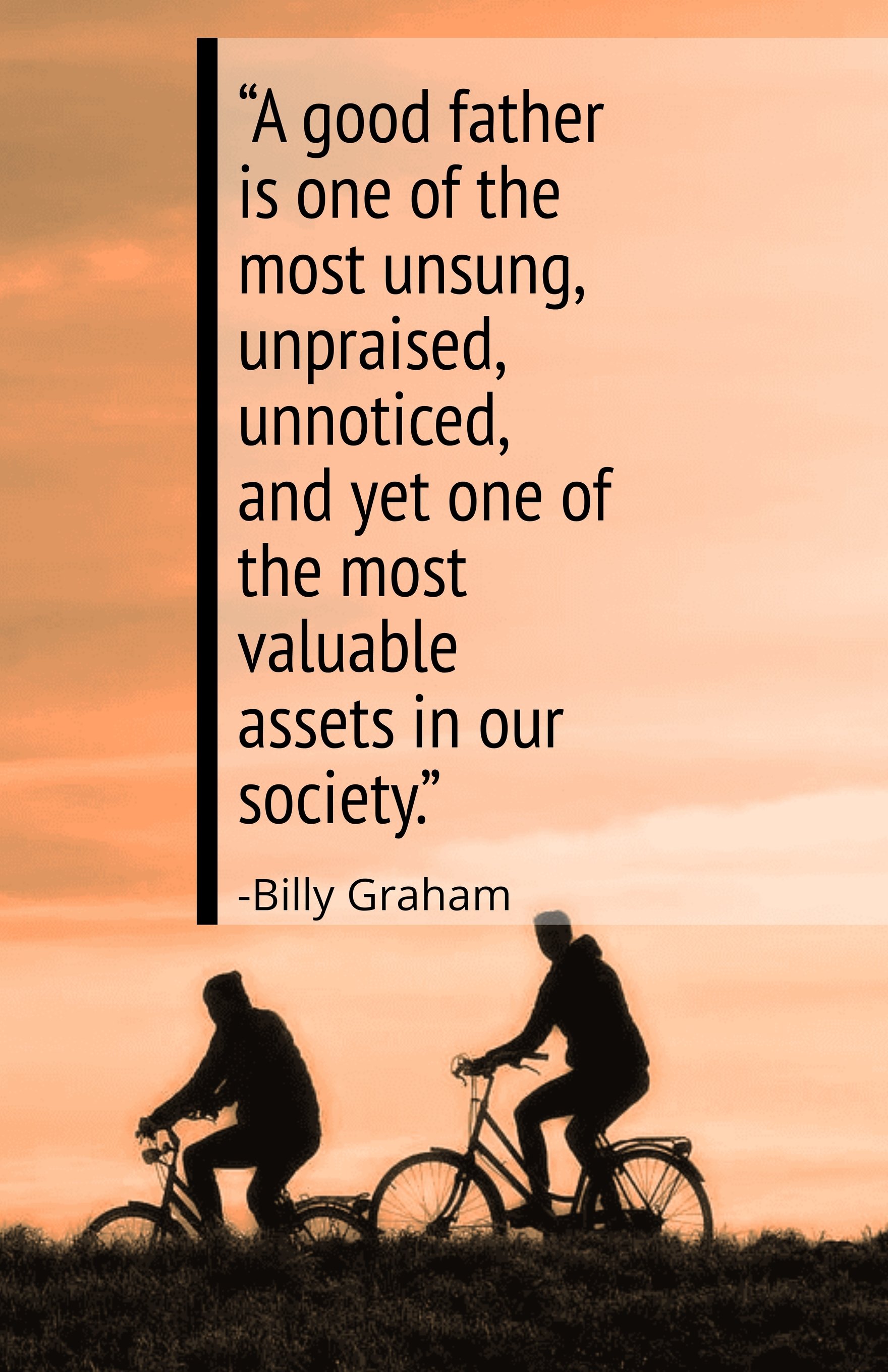 Billy Graham-“A good father is one of the most unsung, unpraised, unnoticed, and yet one of the most valuable assets in our society.”