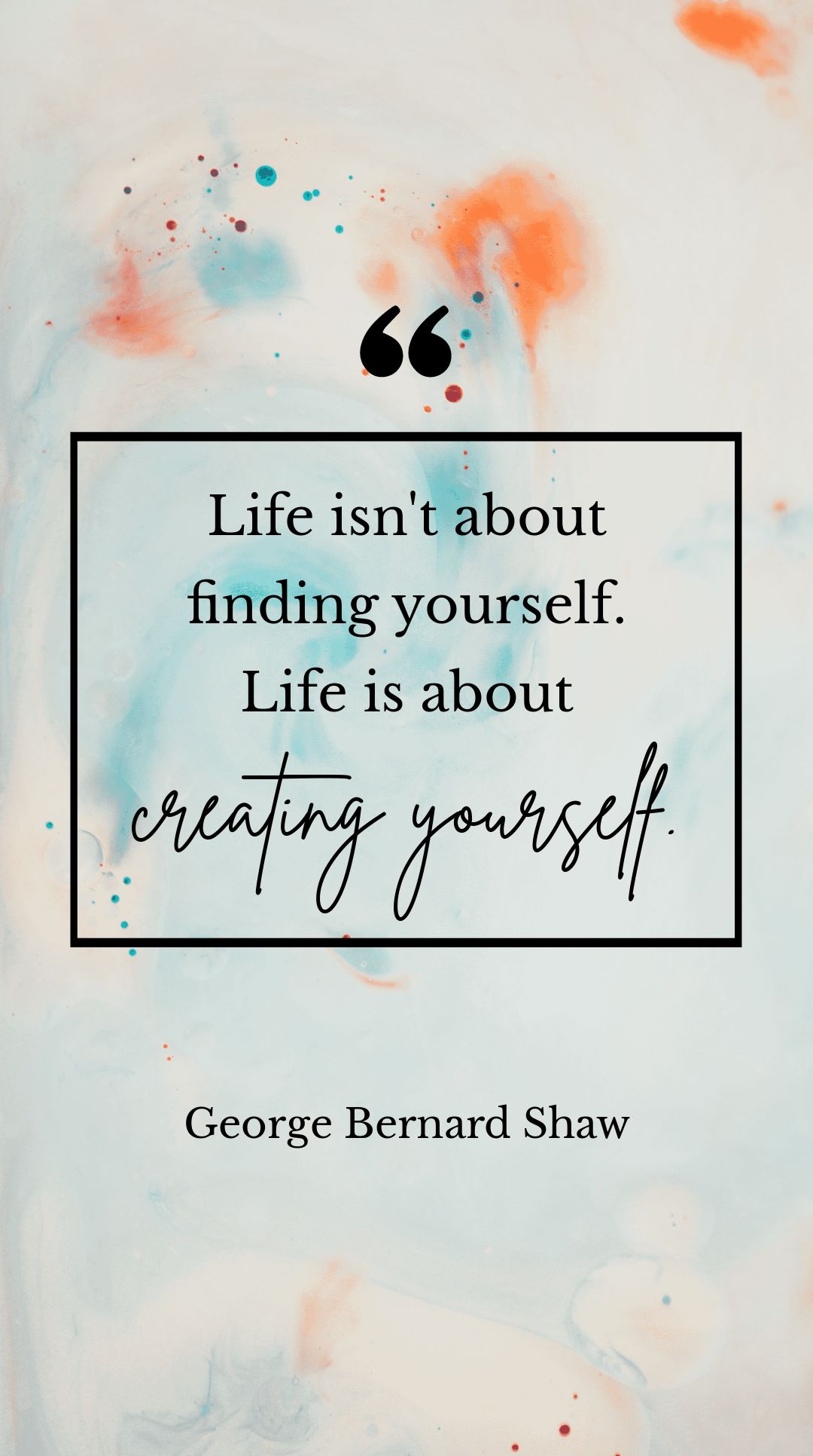 George Bernard Shaw - Life isn't about finding yourself. Life is about creating yourself.