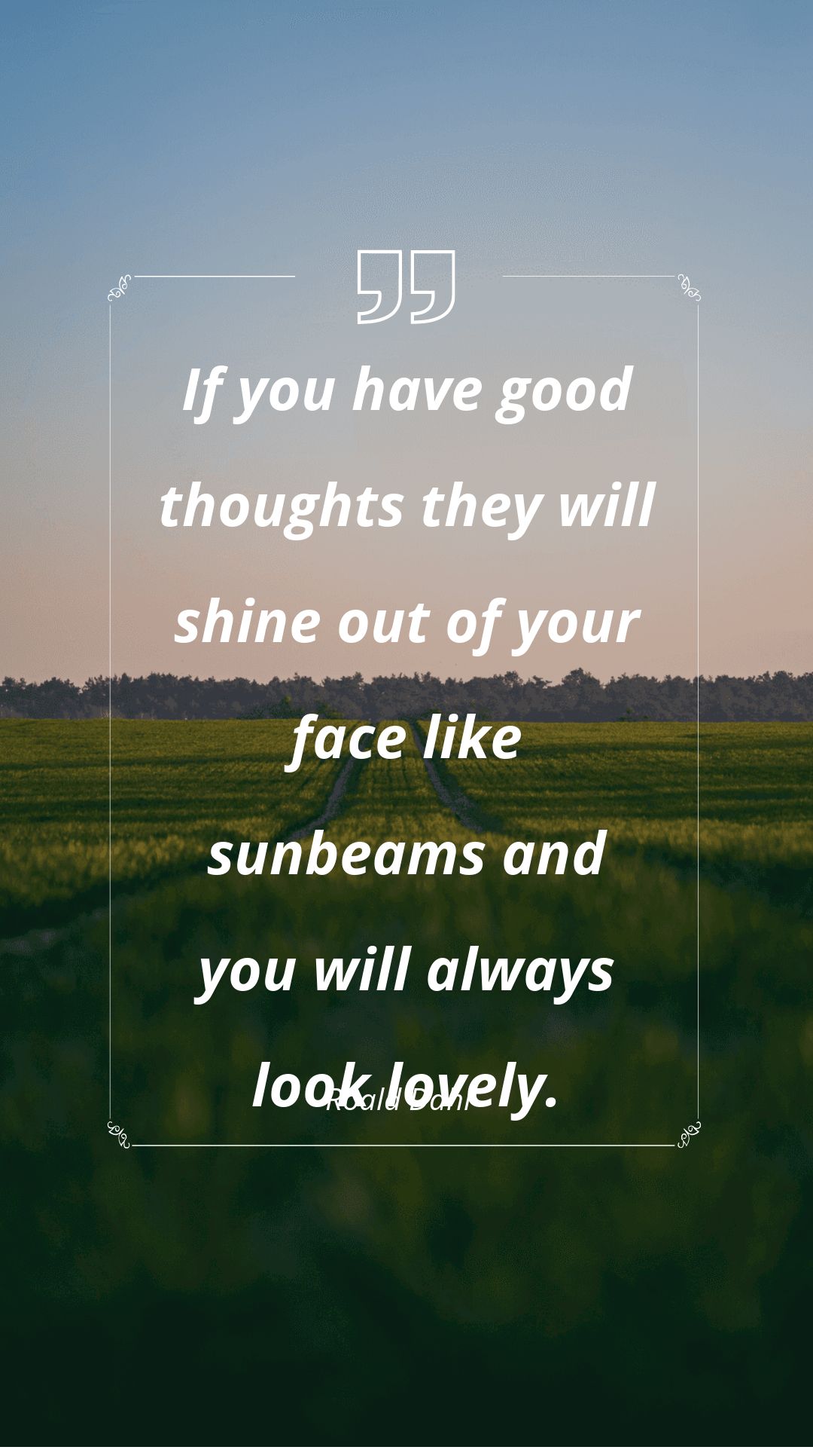 Roald Dahl - If you have good thoughts they will shine out of your face like sunbeams and you will always look lovely.