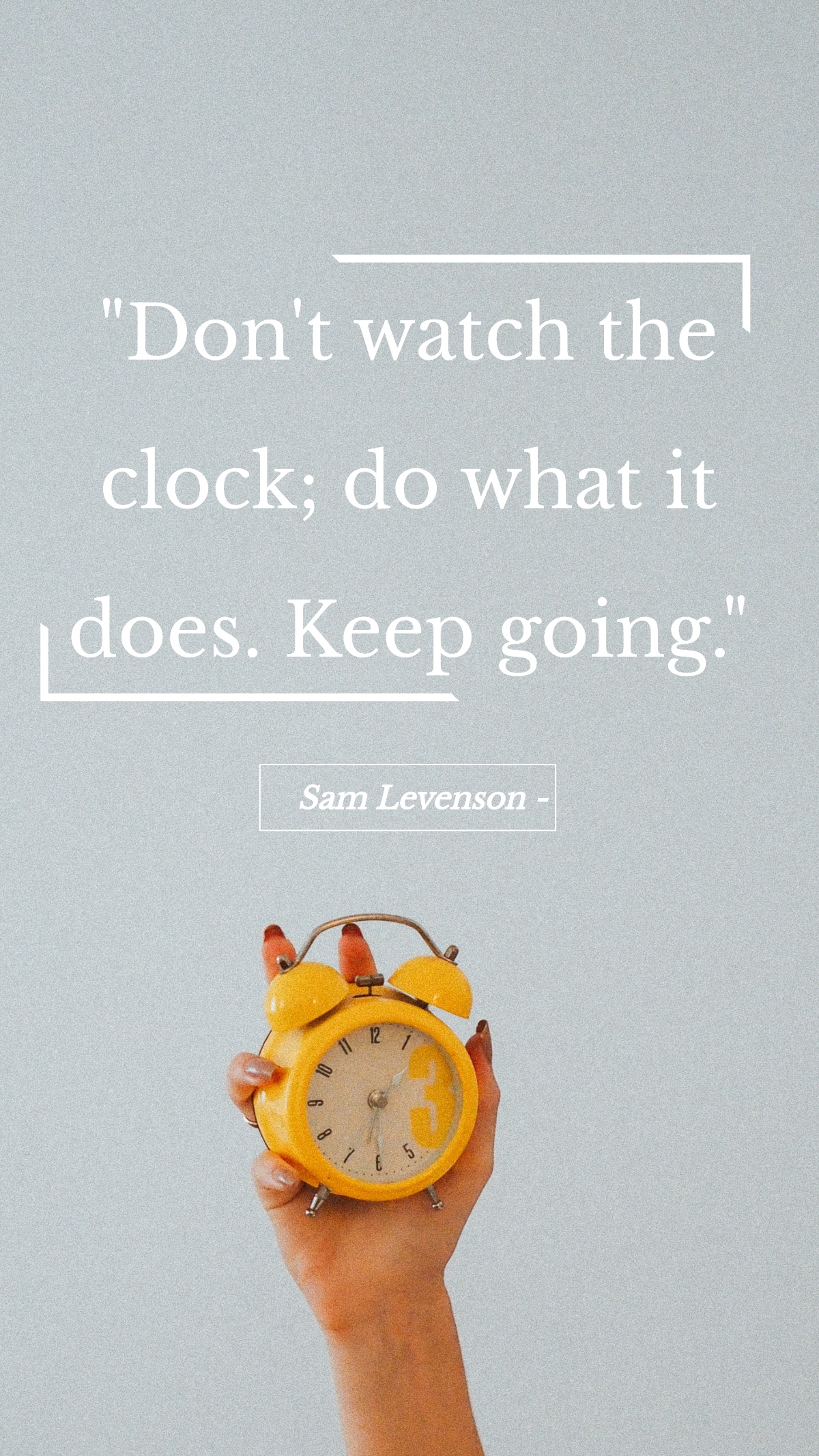Sam Levenson - Don't watch the clock; do what it does. Keep going.