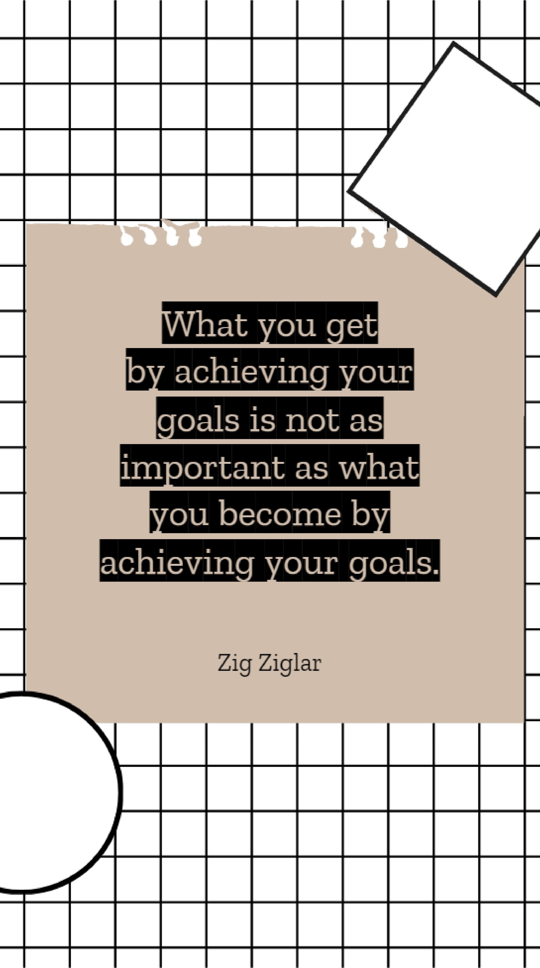 Zig Ziglar - What you get by achieving your goals is not as important as what you become by achieving your goals.