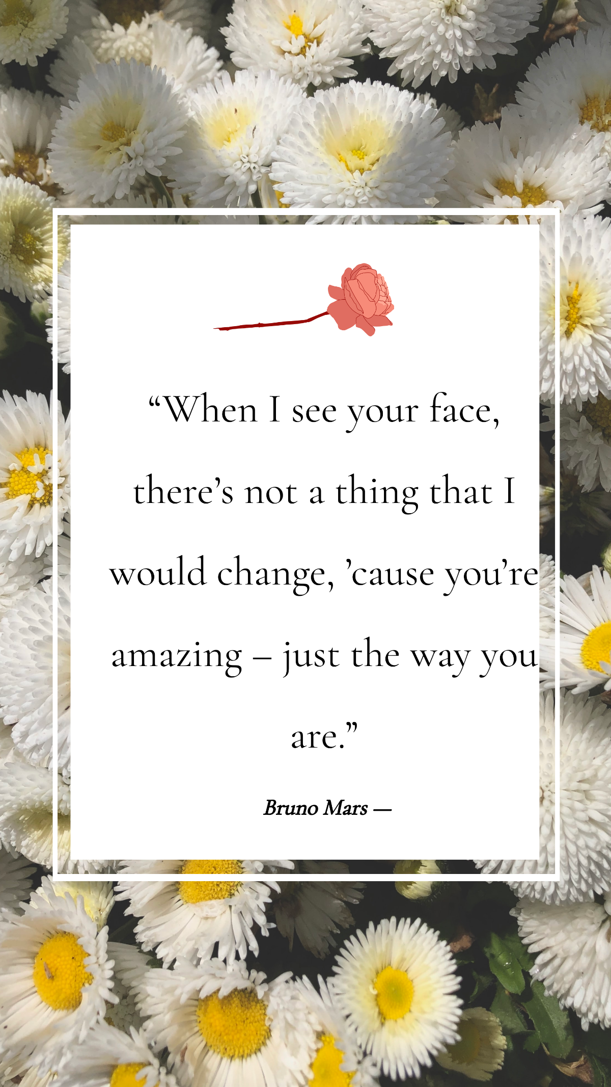 Bruno Mars — “When I see your face, there’s not a thing that I would change, ’cause you’re amazing – just the way you are.”