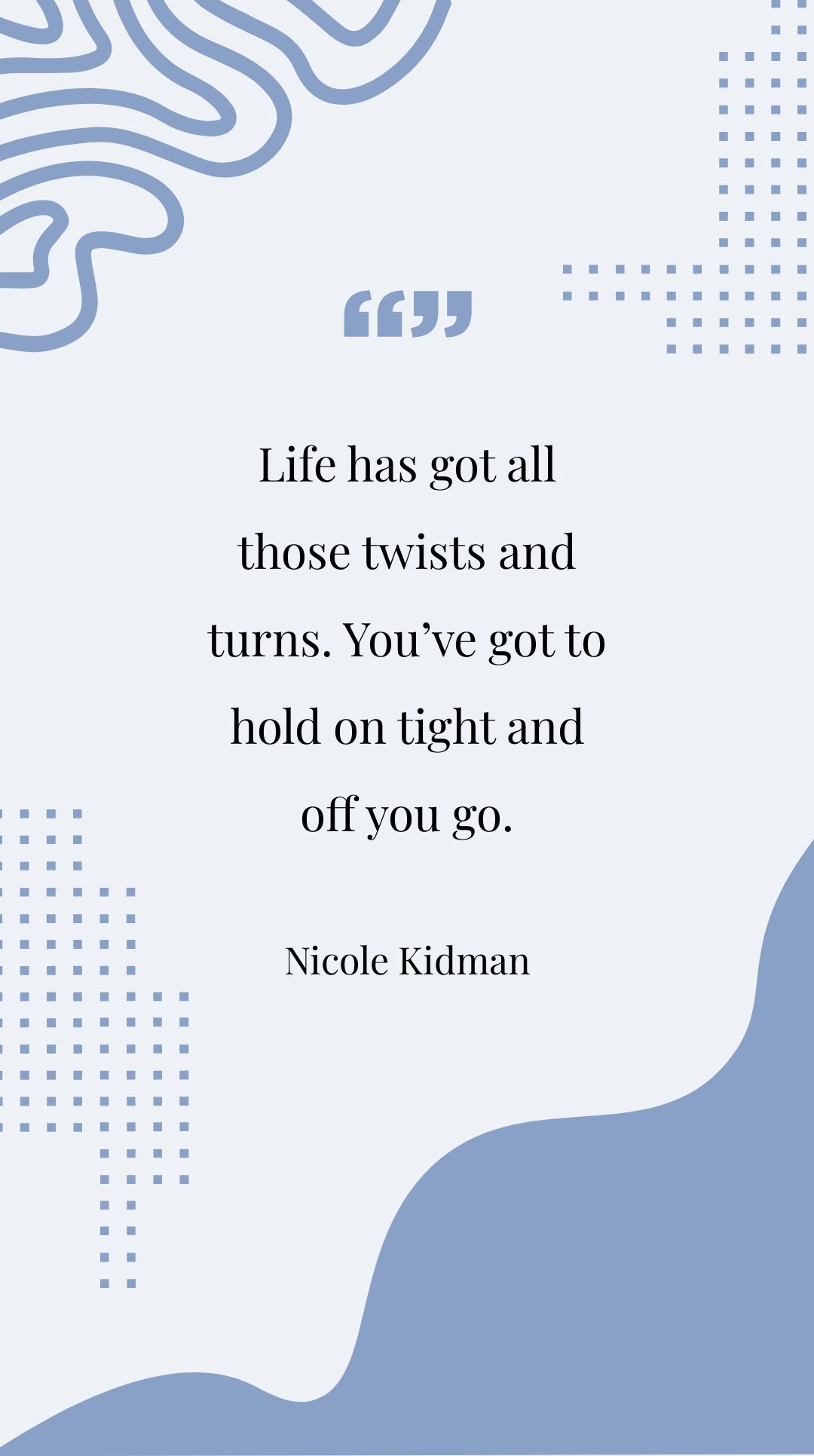 Nicole Kidman - Life has got all those twists and turns. You’ve got to hold on tight and off you go.