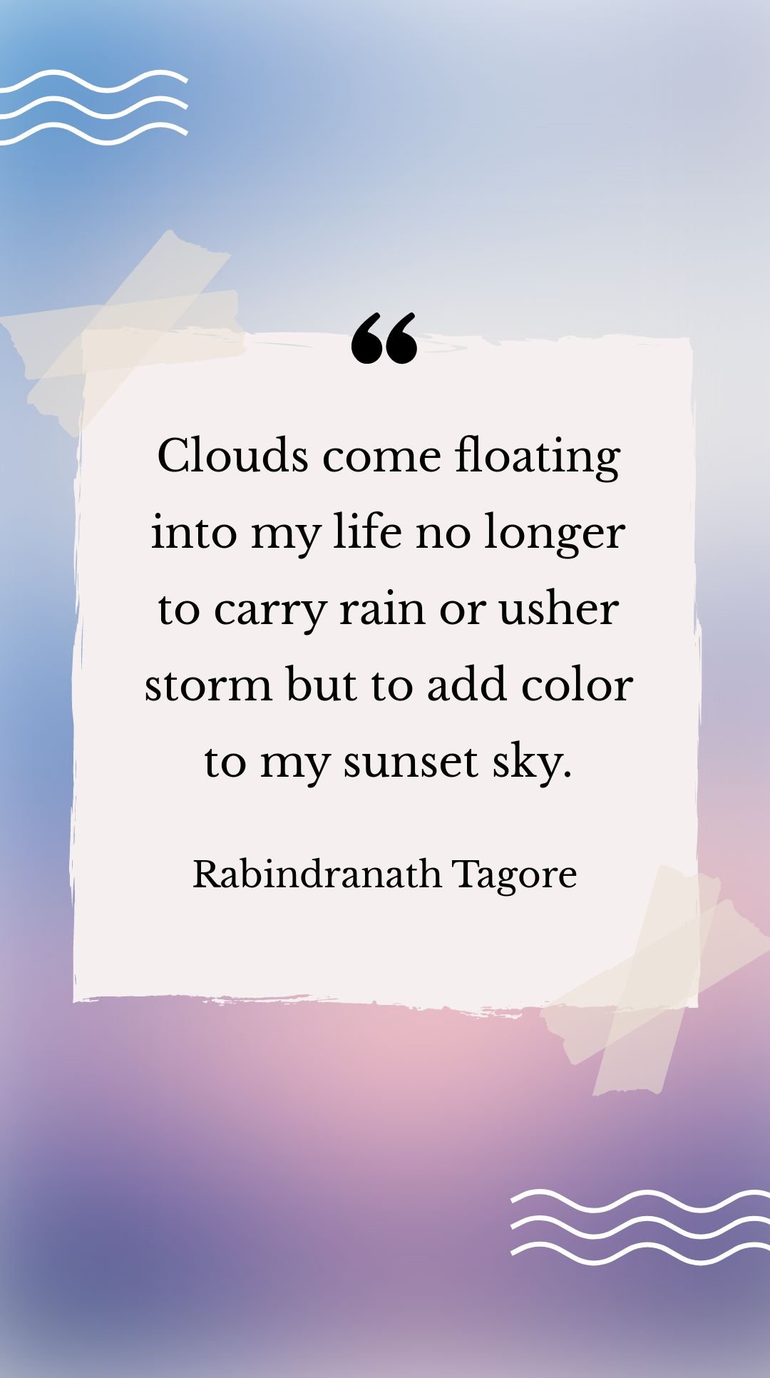 Rabindranath Tagore - Clouds come floating into my life no longer to carry rain or usher storm but to add color to my sunset sky.