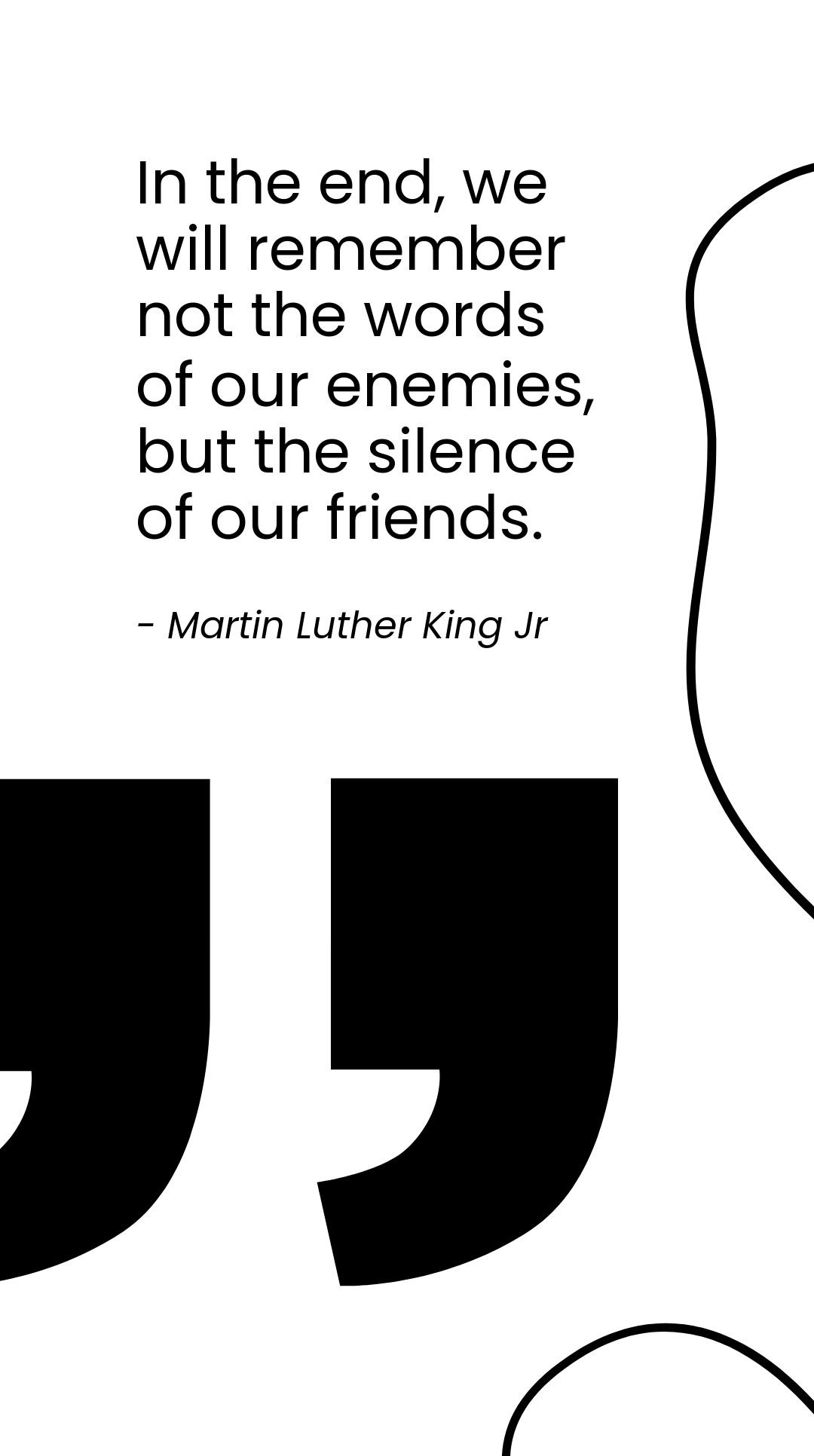 Martin Luther King Jr. - "In the end, we will remember not the words of our enemies, but the silence of our friends."