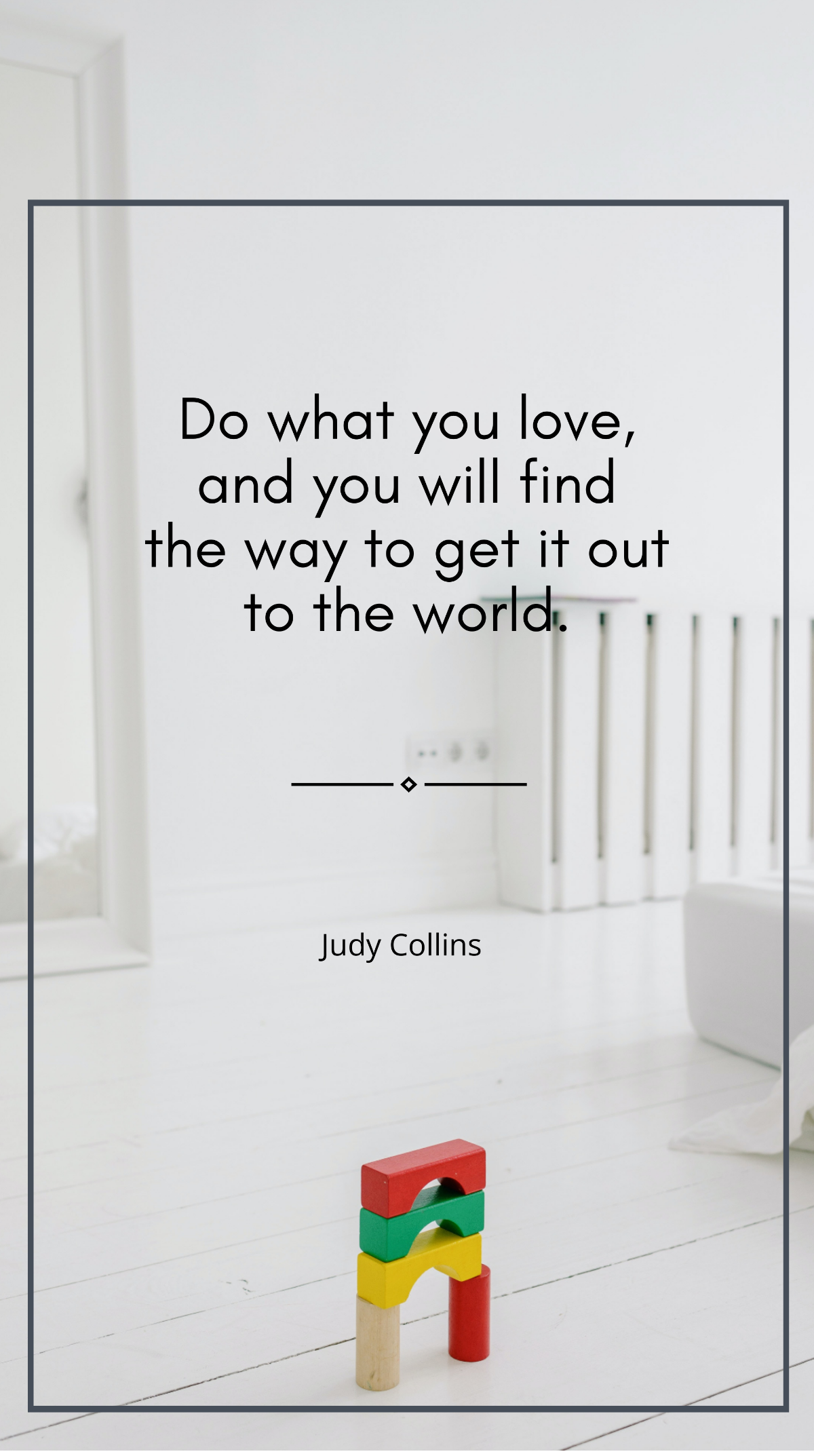 Judy Collins - “Do what you love, and you will find the way to get it out to the world.”