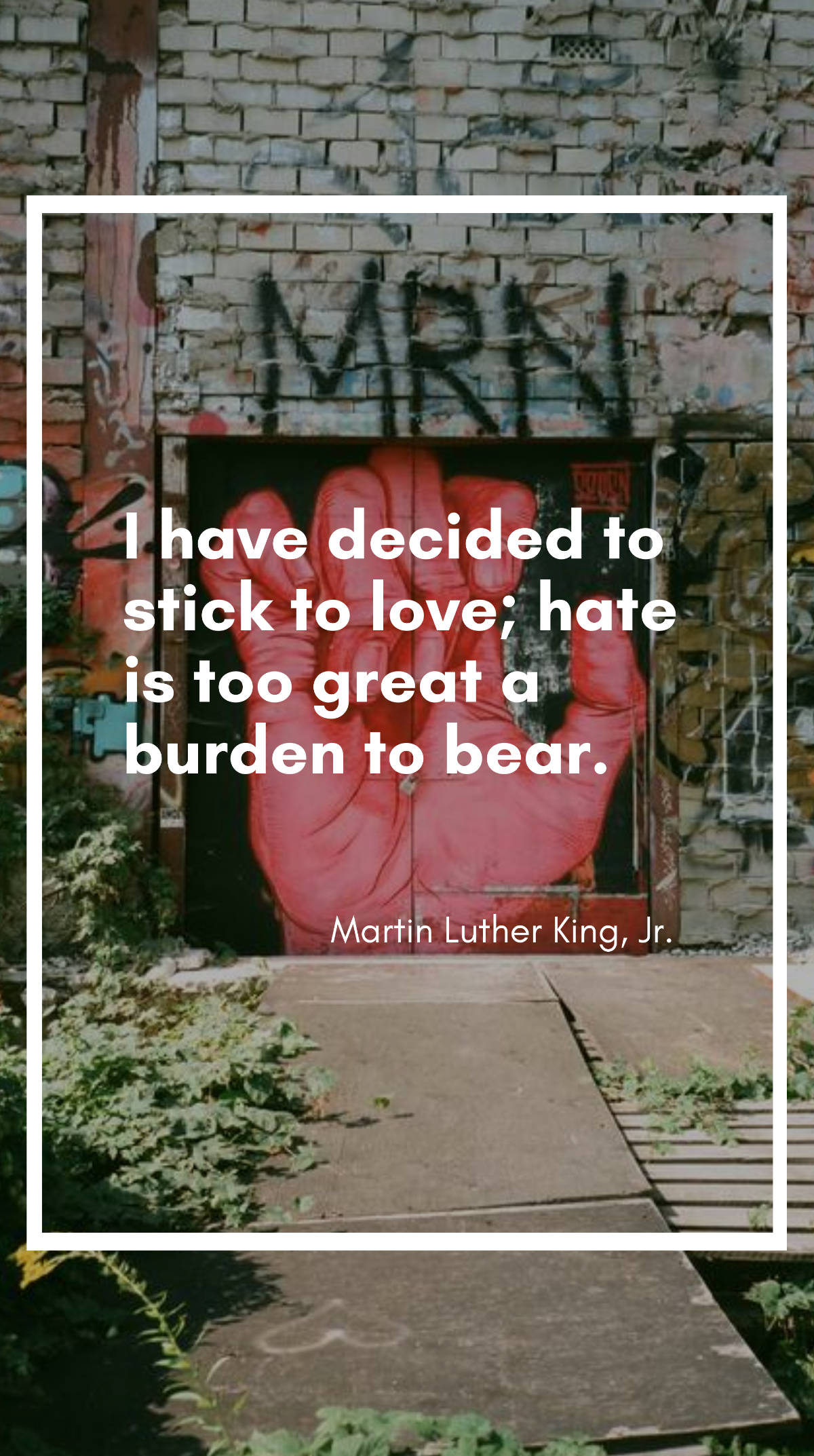 Martin Luther King, Jr. - “I have decided to stick to love; hate is too great a burden to bear.”
