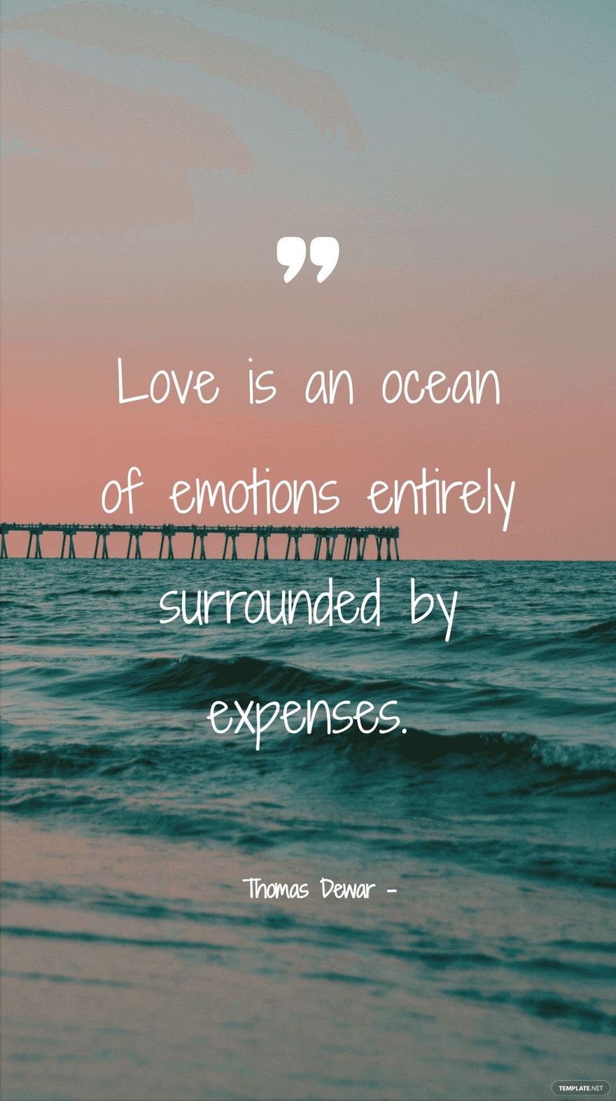 Thomas Dewar - “Love is an ocean of emotions entirely surrounded by expenses.”