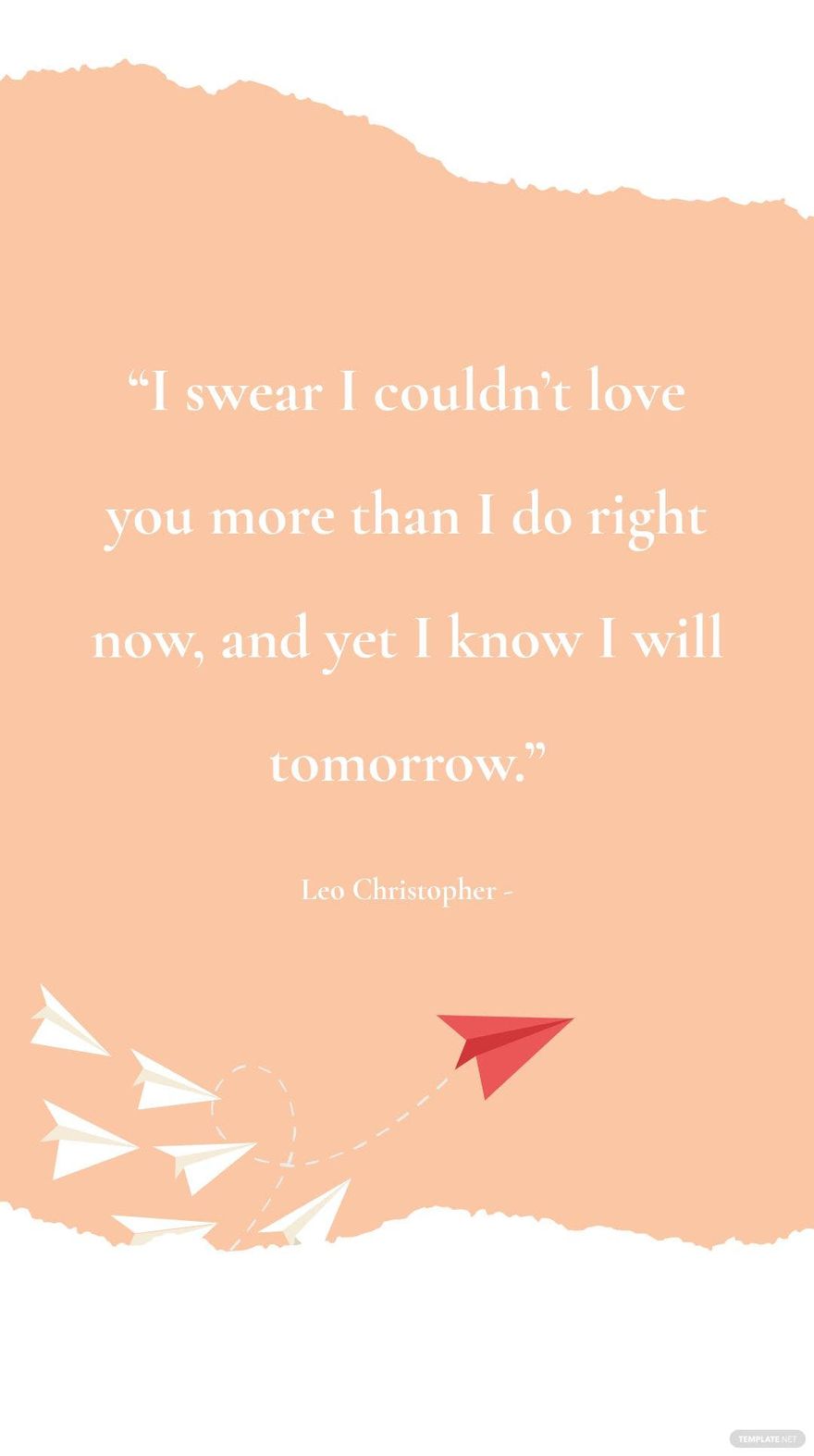 Leo Christopher - “I swear I couldn’t love you more than I do right now, and yet I know I will tomorrow.”